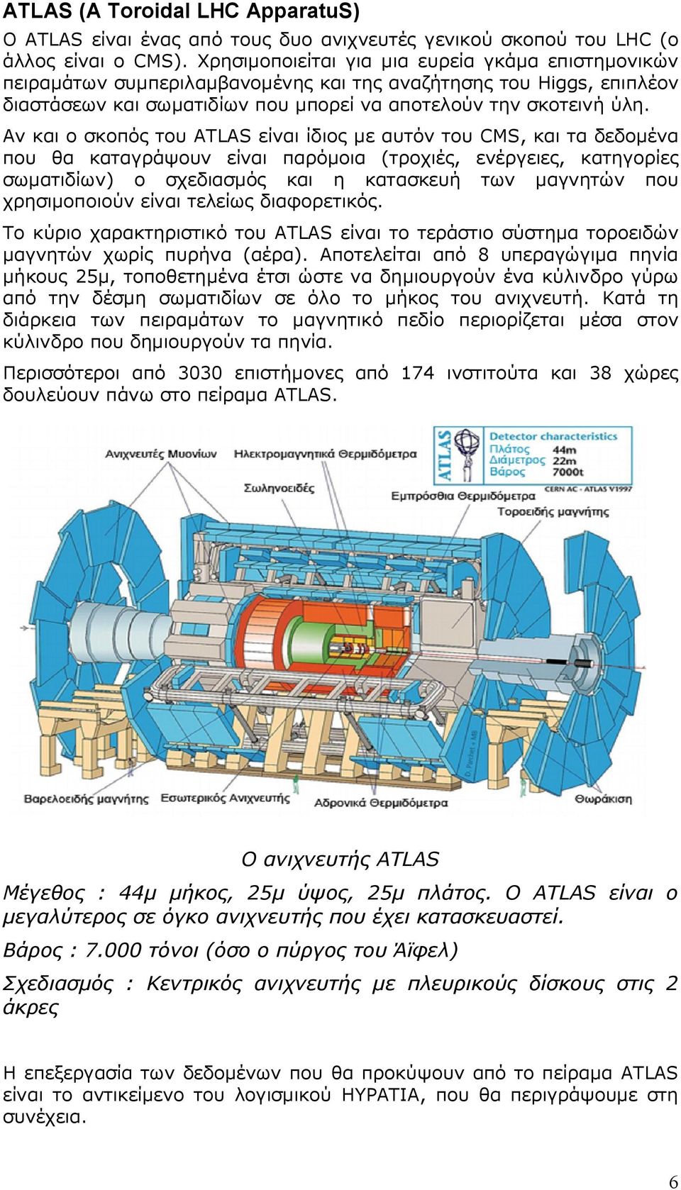 Αν και ο σκοπός του ATLAS είναι ίδιος με αυτόν του CMS, και τα δεδομένα που θα καταγράψουν είναι παρόμοια (τροχιές, ενέργειες, κατηγορίες σωματιδίων) ο σχεδιασμός και η κατασκευή των μαγνητών που
