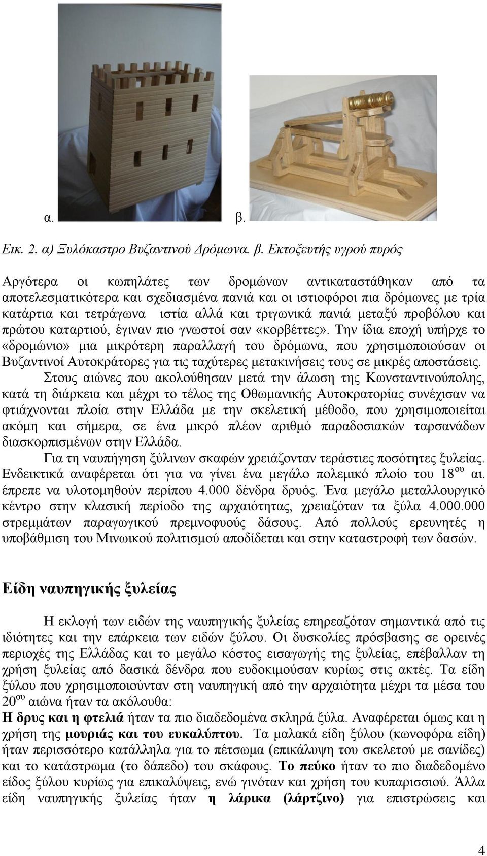 Την ίδια εποχή υπήρχε το «δρομώνιο» μια μικρότερη παραλλαγή του δρόμωνα, που χρησιμοποιούσαν οι Βυζαντινοί Αυτοκράτορες για τις ταχύτερες μετακινήσεις τους σε μικρές αποστάσεις.