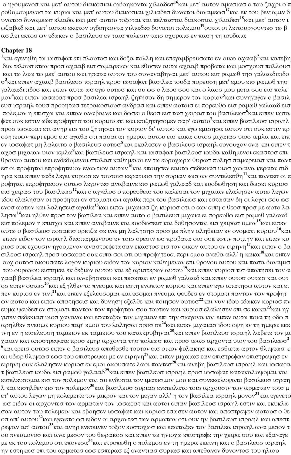 εκτοσ ων εδωκεν ο βασιλευσ εν ταισ πολεσιν ταισ οχυραισ εν παση τη ιουδαια Chapter 18 1 και εγενηθη τω ιωσαφατ ετι πλουτοσ και δοξα πολλη και επεγαµβρευσατο εν οικω αχααβ 2 και κατεβη δια τελουσ ετων