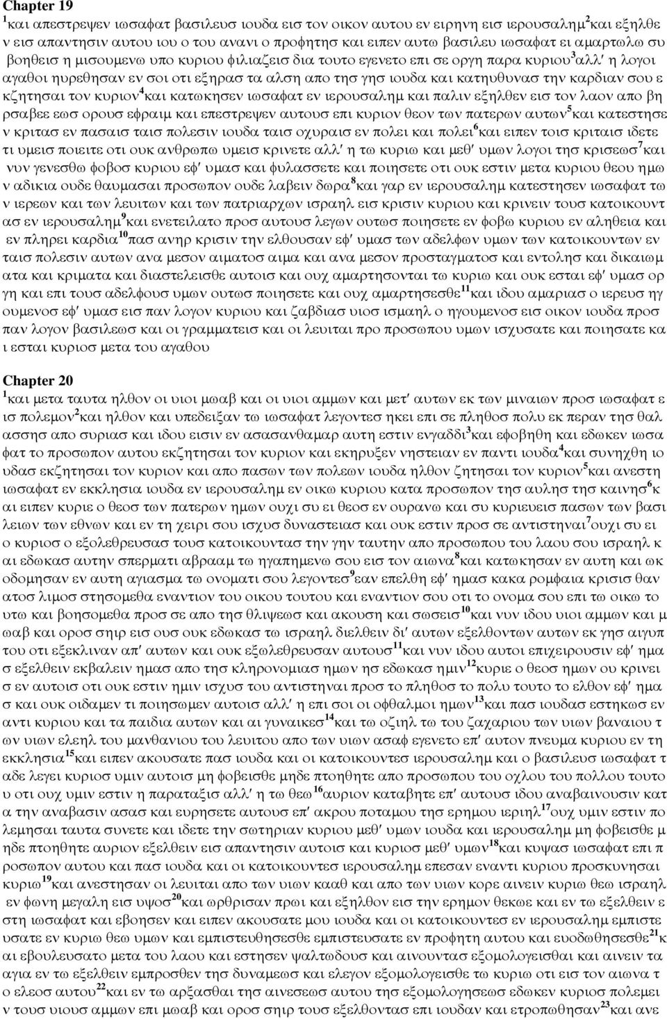 σου ε κζητησαι τον κυριον 4 και κατωκησεν ιωσαφατ εν ιερουσαληµ και παλιν εξηλθεν εισ τον λαον απο βη ρσαβεε εωσ ορουσ εφραιµ και επεστρεψεν αυτουσ επι κυριον θεον των πατερων αυτων 5 και κατεστησε ν