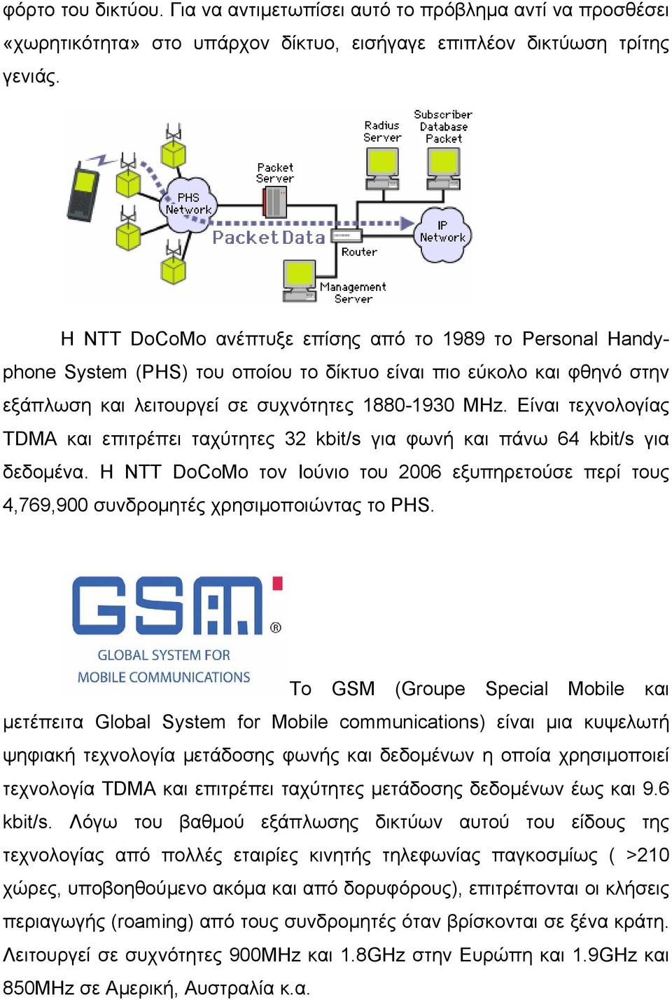 Είναι τεχνολογίας TDMA και επιτρέπει ταχύτητες 32 kbit/s για φωνή και πάνω 64 kbit/s για δεδομένα. Η NTT DoCoMo τον Ιούνιο του 2006 εξυπηρετούσε περί τους 4,769,900 συνδρομητές χρησιμοποιώντας το PHS.