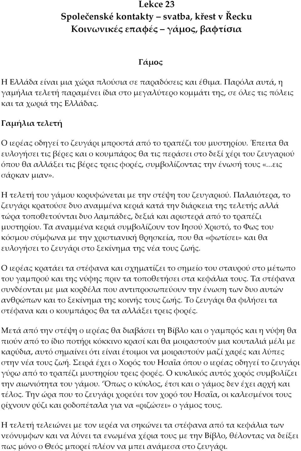 Έπειτα θα ευλογήσει τις βέρες και ο κουμπάρος θα τις περάσει στο δεξί χέρι του ζευγαριού όπου θα αλλάξει τις βέρες τρεις φορές, συμβολίζοντας την ένωσή τους «...εις σάρκαν μιαν».