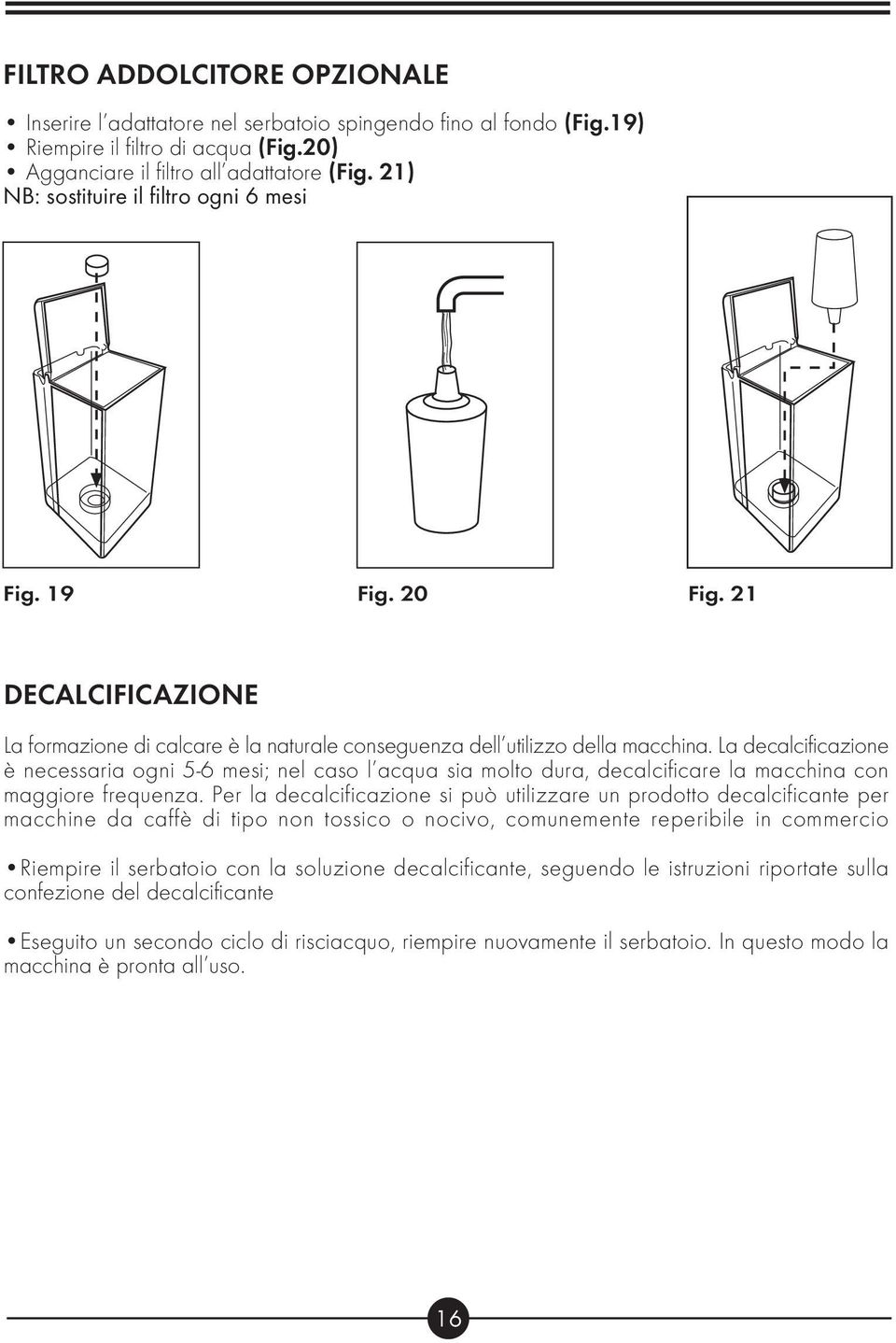 La decalcificazione è necessaria ogni 5-6 mesi; nel caso l acqua sia molto dura, decalcificare la macchina con maggiore frequenza.