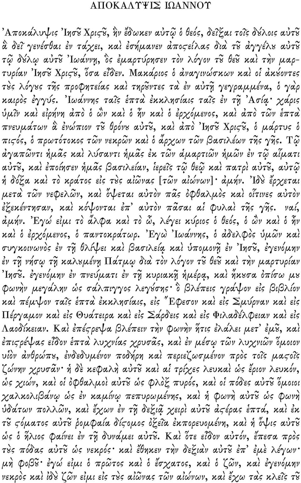 Ιωάννης τα ς πτ κκλησίαις τα ς ν τ Ασί χάρις µ ν κα ε ρήνη π ν κα ν κα ρχ µενος, κα π τ ν πτ πνευµάτων νώπιον τ θρ ν α τ, κα π Ιησ Χρι, µάρτυς πι ς, πρωτ τοκος τ ν νεκρ ν κα ρχων τ ν βασιλέων τ ς γ ς.