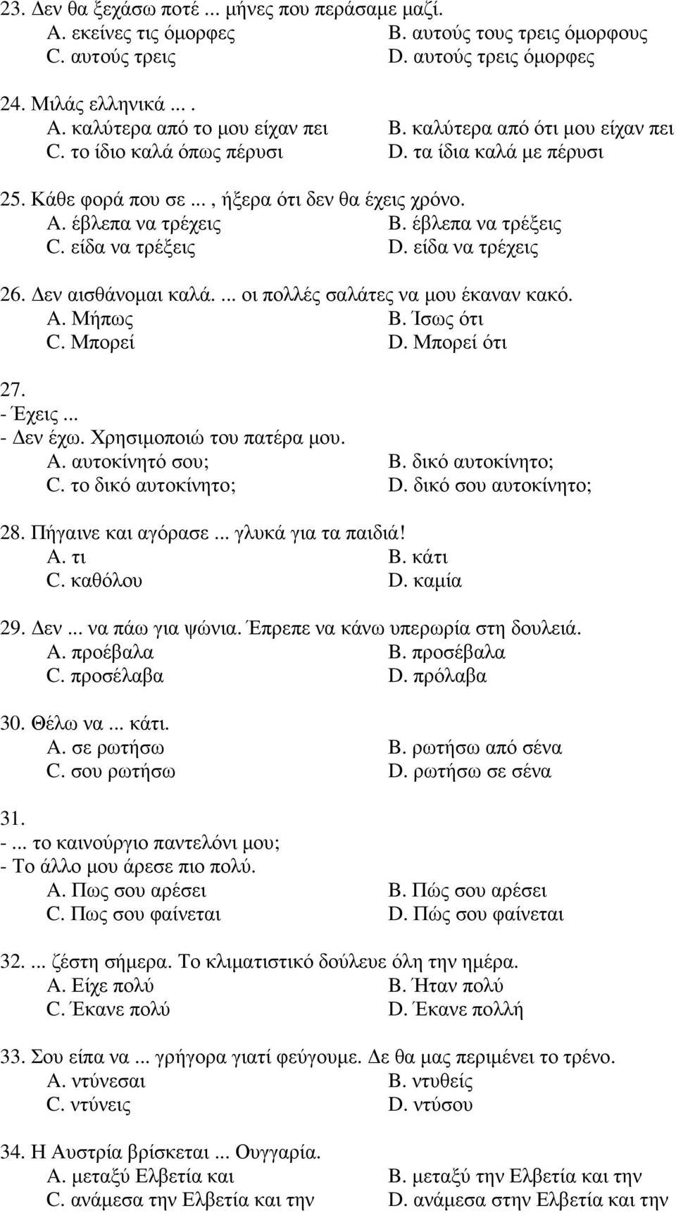 είδα να τρέξεις D. είδα να τρέχεις 26. εν αισθάνοµαι καλά.... οι πολλές σαλάτες να µου έκαναν κακό. A. Μήπως B. Ίσως ότι C. Μπορεί D. Μπορεί ότι 27. - Έχεις... - εν έχω. Χρησιµοποιώ του πατέρα µου. A. αυτοκίνητό σου; B.