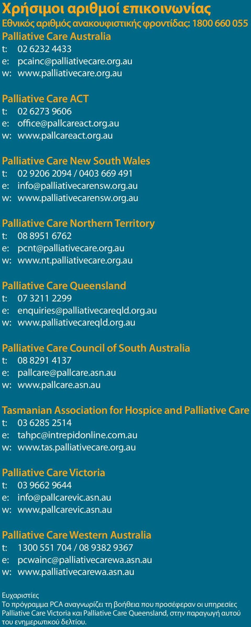 org.au w: www.palliativecarensw.org.au Palliative Care Northern Territory t: 08 8951 6762 e: pcnt@palliativecare.org.au w: www.nt.palliativecare.org.au Palliative Care Queensland t: 07 3211 2299 e: enquiries@palliativecareqld.