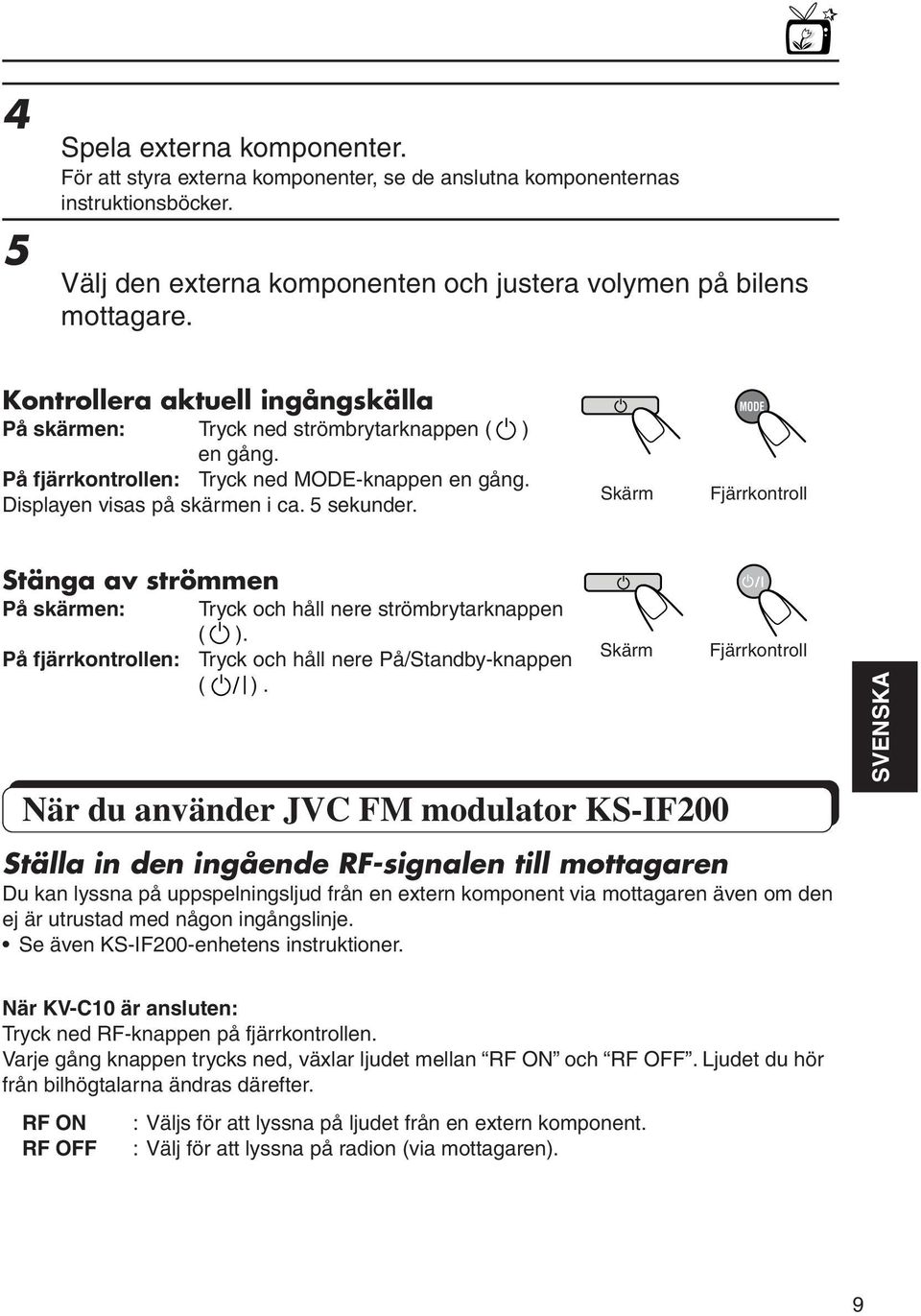 Skärm Fjärrkontroll Stänga av strömmen På skärmen: Tryck och håll nere strömbrytarknappen ( ). På fjärrkontrollen: Tryck och håll nere På/Standby-knappen ( ).
