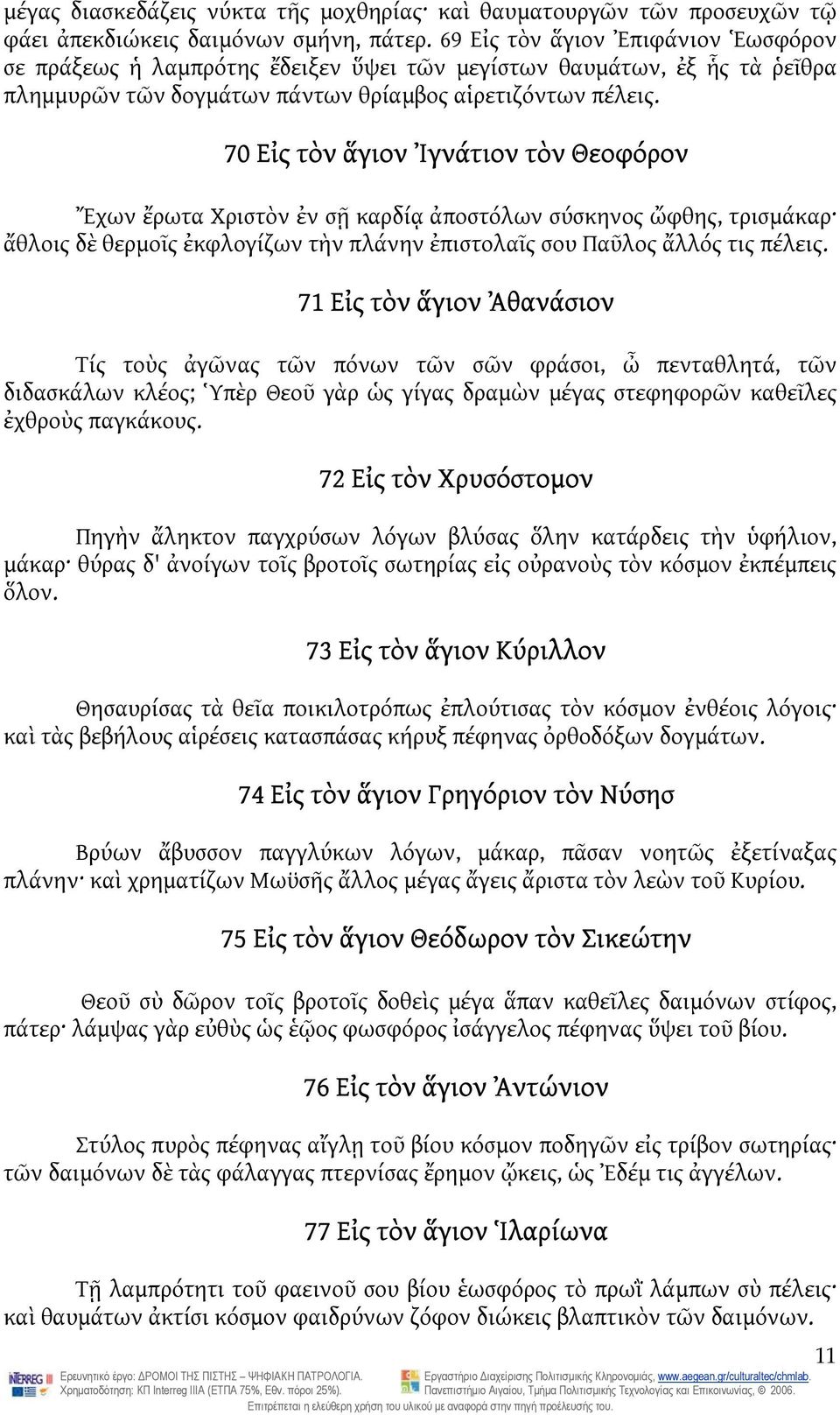 70 Εἰς τὸν ἅγιον Ἰγνάτιον τὸν Θεοφόρον Ἔχων ἔρωτα Χριστὸν ἐν σῇ καρδίᾳ ἀποστόλων σύσκηνος ὤφθης, τρισμάκαρ ἄθλοις δὲ θερμοῖς ἐκφλογίζων τὴν πλάνην ἐπιστολαῖς σου Παῦλος ἄλλός τις πέλεις.