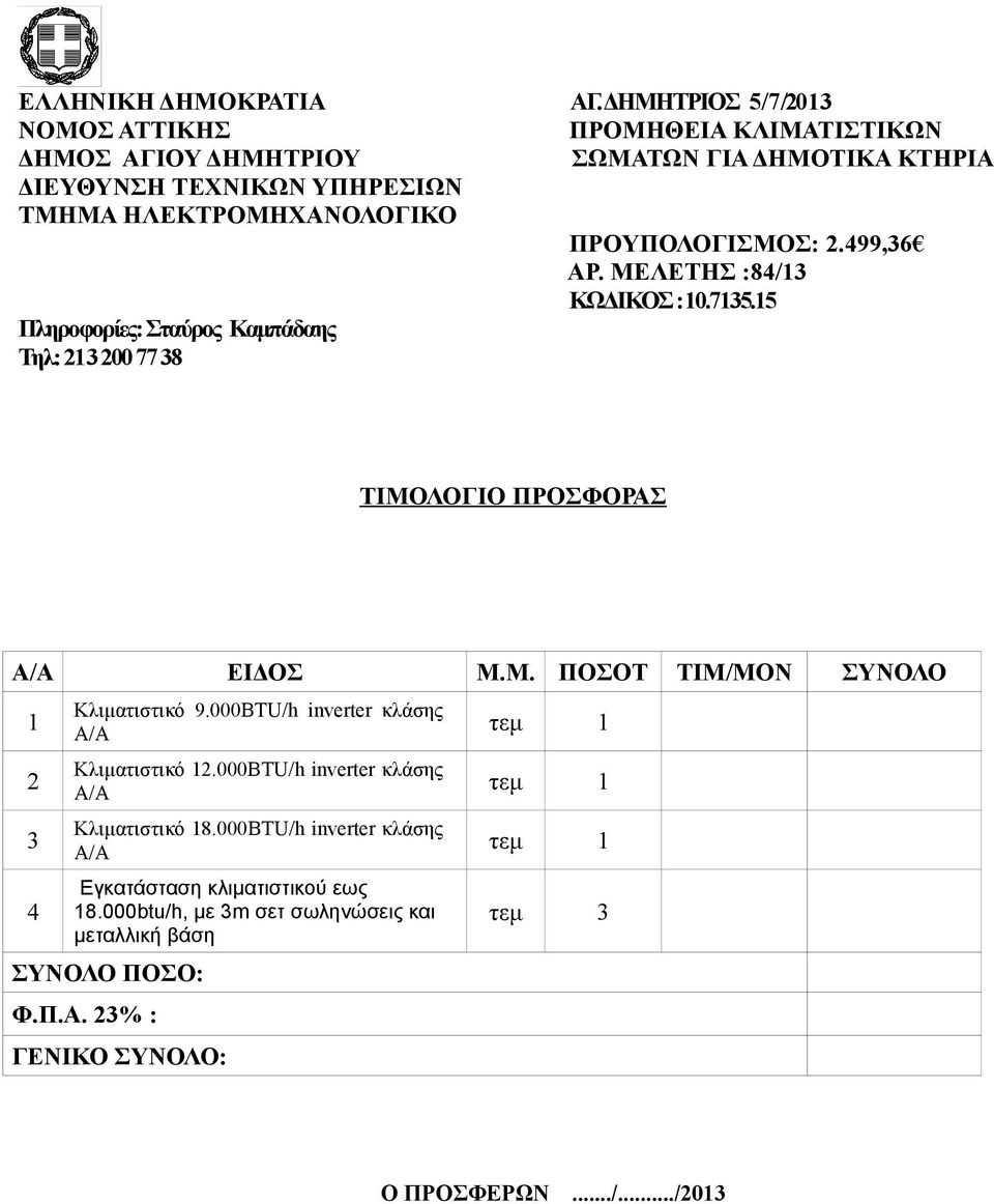 Πληροφορίες: Σταύρος Καμπάδαης Τηλ: 213 200 77 38 ΠΡΟΥΠΟΛΟΓΙΣΜΟΣ: 2.499,36 ΑΡ. ΜΕΛΕΤΗΣ :84/13 ΚΩΔΙΚΟΣ :10.7135.15 ΤΙΜΟΛΟΓΙΟ ΠΡΟΣΦΟΡΑΣ Α/Α ΕΙΔΟΣ Μ.Μ. ΠΟΣΟΤ ΤΙΜ/ΜΟΝ ΣΥΝΟΛΟ 1 2 3 4 Κλιματιστικό 9.