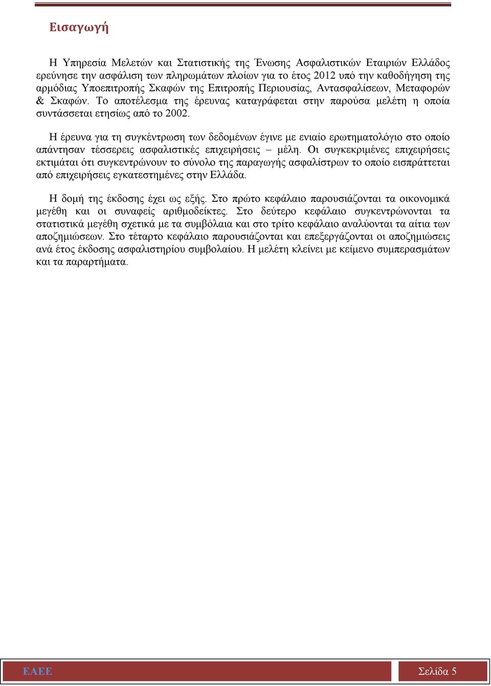 Η έρευνα για τη συγκέντρωση των δεδομένων έγινε με ενιαίο ερωτηματολόγιο στο οποίο απάντησαν τέσσερεις ασφαλιστικές επιχειρήσεις μέλη.