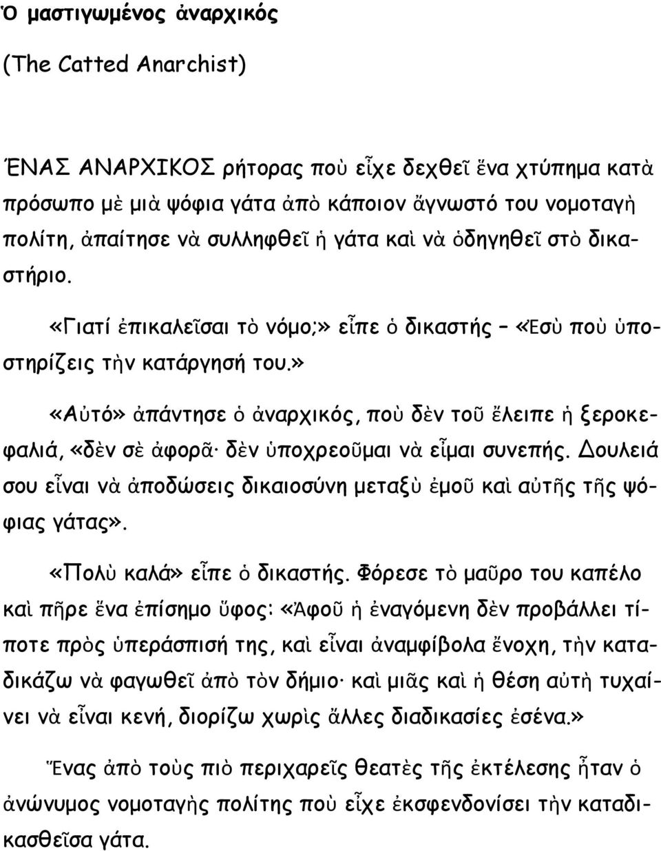 » «Αὐτό» ἀπάντησε ὁ ἀναρχικός, ποὺ δὲν τοῦ ἔλειπε ἡ ξεροκεφαλιά, «δὲν σὲ ἀφορᾶ δὲν ὑποχρεοῦμαι νὰ εἶμαι συνεπής. Δουλειά σου εἶναι νὰ ἀποδώσεις δικαιοσύνη μεταξὺ ἐμοῦ καὶ αὐτῆς τῆς ψόφιας γάτας».