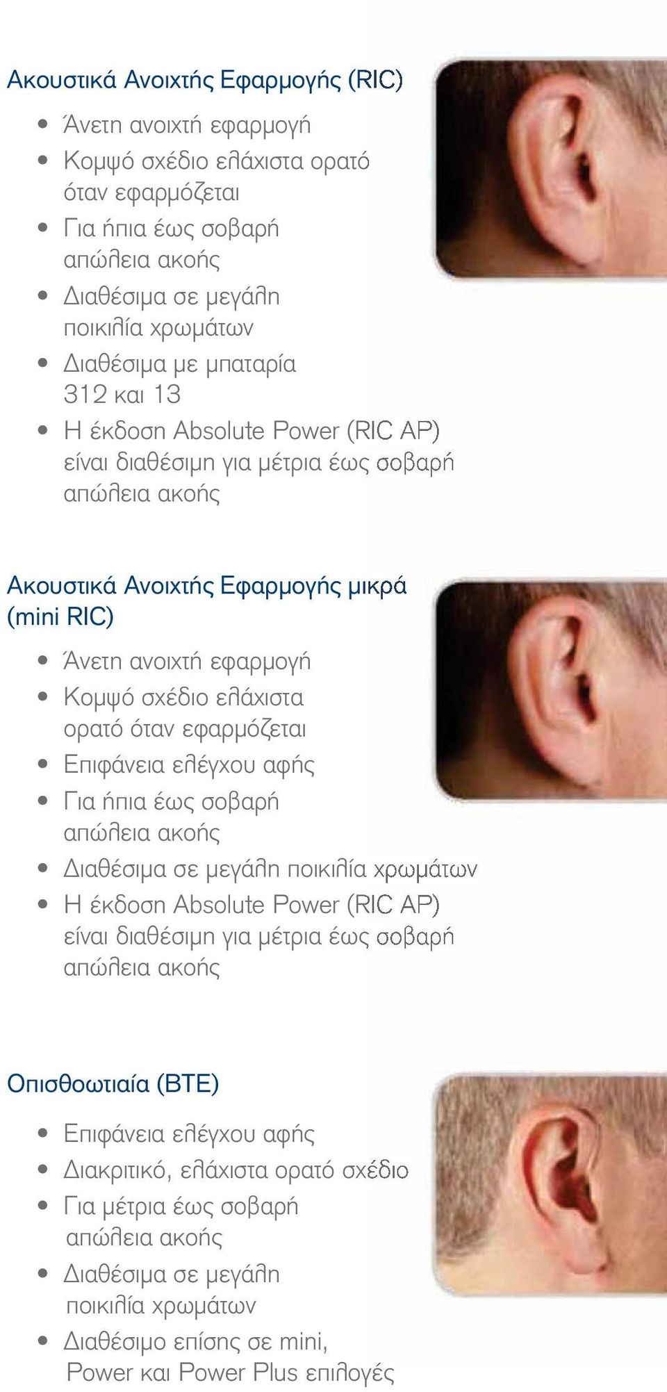 εφαρμόζεται Επιφάνεια ελέγχου αφής Για ήπια έως σοβαρή απώλεια ακοής Διαθέσιμα σε μεγάλη ποικιλία χρωμάτων Η έκδοση Absolute Power (RIC AP) είναι διαθέσιμη για μέτρια έως σοβαρή απώλεια ακοής
