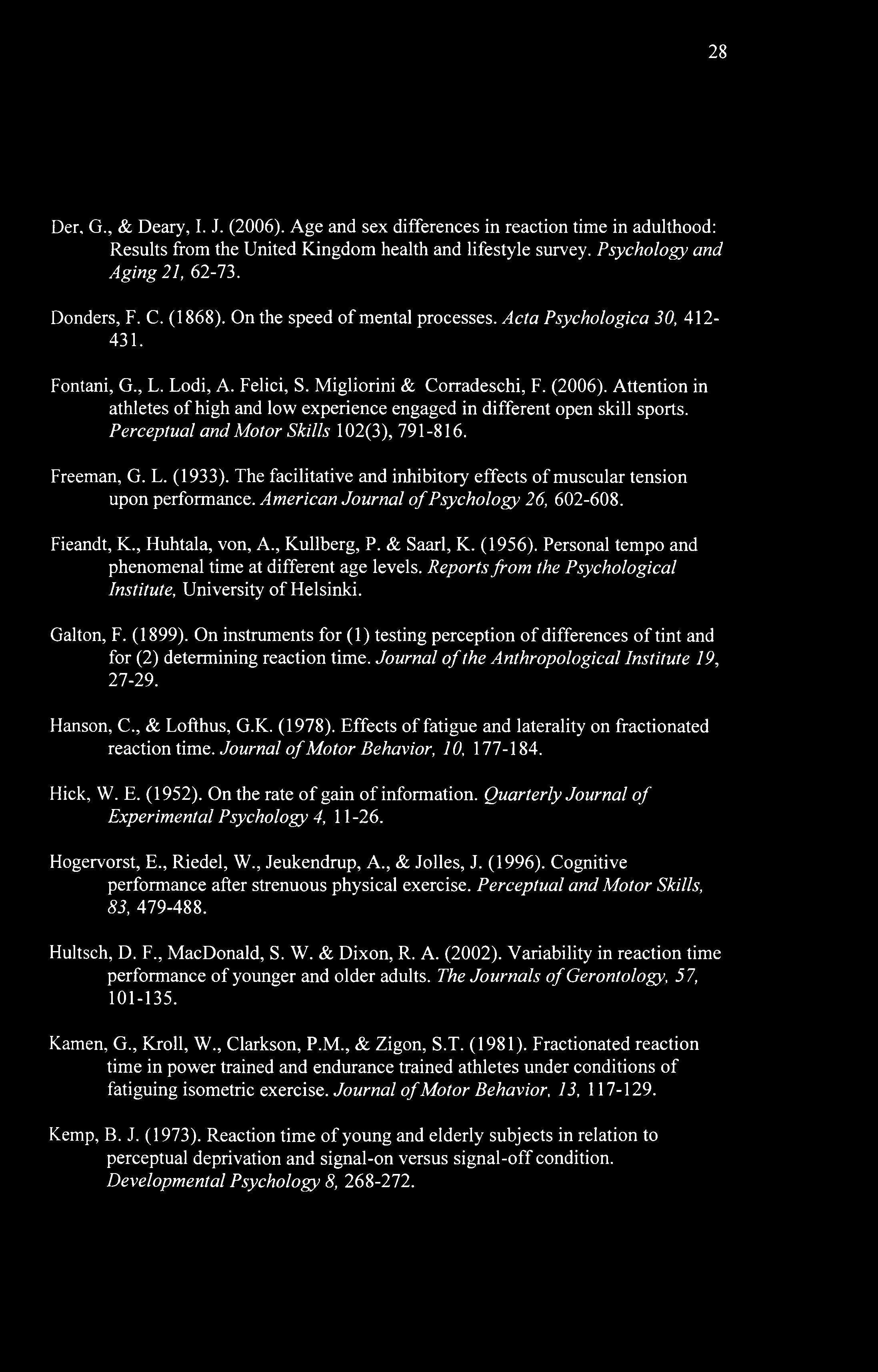 28 Der, G., & Deary, I. J. (2006). Age and sex differences in reaction time in adulthood: Results from the United Kingdom health and lifestyle survey. Psychology and Aging 21, 62-73. Donders, F. C.