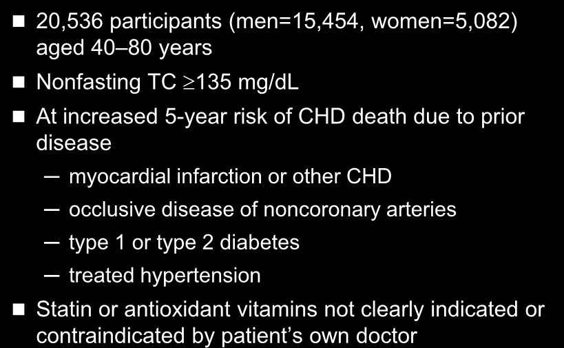 Heart Protection Study (HPS): Eligibility 20,536 participants (men=15,454, women=5,082) aged 40 80 years Nonfasting TC 135 mg/dl At increased 5-year risk of CHD death due to prior disease myocardial