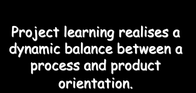 Project learning realises a dynamic balance between a process and product orientation.
