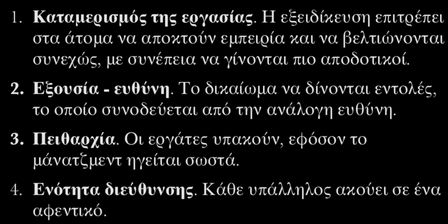 14 Θεμελιώδεις Αρχές Διοίκησης 1. Καταμερισμός της εργασίας. Η εξειδίκευση επιτρέπει στα άτομα να αποκτούν εμπειρία και να βελτιώνονται συνεχώς, με συνέπεια να γίνονται πιο αποδοτικοί. 2.