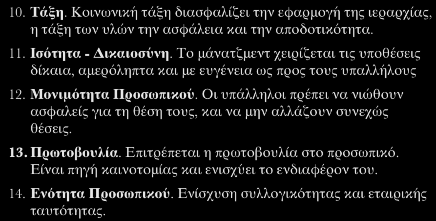 14 Θεμελιώδεις Αρχές Διοίκησης 10. Τάξη. Κοινωνική τάξη διασφαλίζει την εφαρμογή της ιεραρχίας, η τάξη των υλών την ασφάλεια και την αποδοτικότητα. 11. Ισότητα - Δικαιοσύνη.