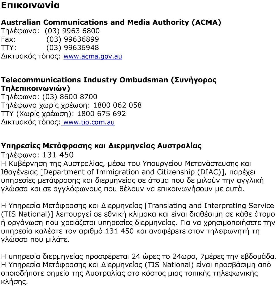 unications Industry Ombudsman (Συνήγορος Τηλεπικοινωνιών) Τηλέφωνο: (03) 8600 8700 Τηλέφωνο χωρίς χρέωση: 1800 062 058 TTY (Χωρίς χρέωση): 1800 675 692 Δικτυακός τόπος: www.tio.com.