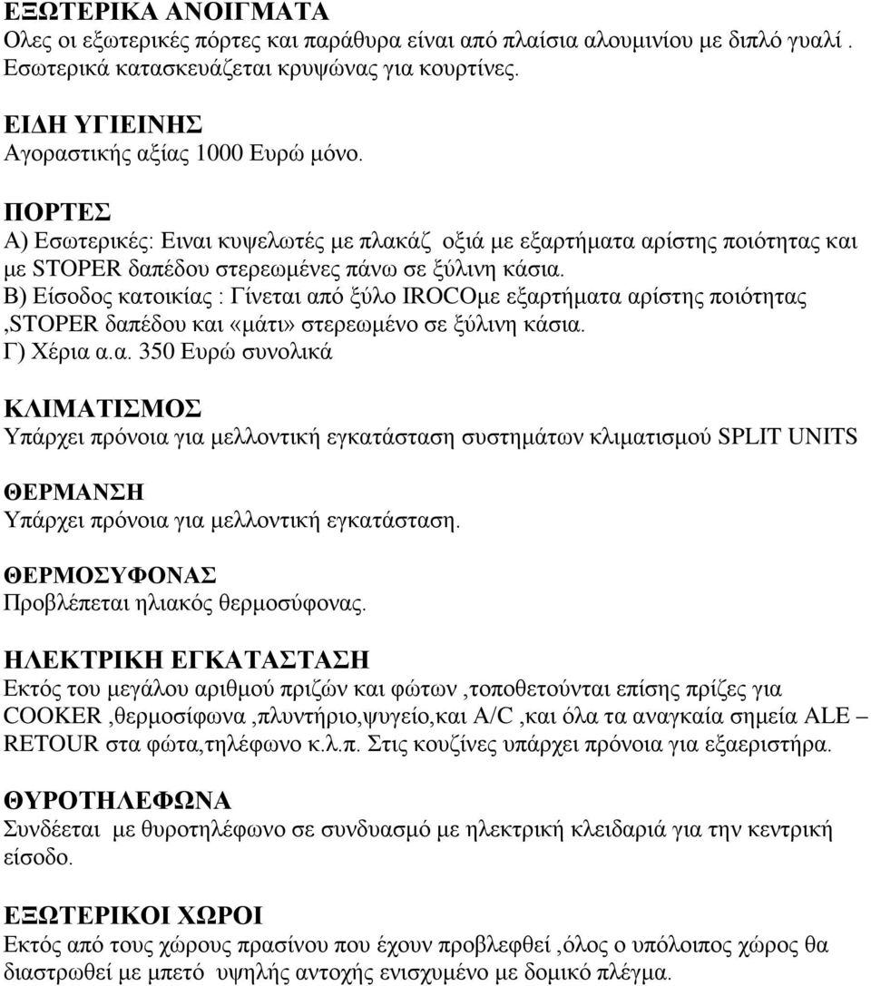 Β) Είσοδος κατοικίας : Γίνεται από ξύλο ΙROCOμε εξαρτήματα αρίστης ποιότητας,stoper δαπέδου και «μάτι» στερεωμένο σε ξύλινη κάσια. Γ) Χέρια α.α. 350 Ευρώ συνολικά ΚΛΙΜΑΤΙΣΜΟΣ Υπάρχει πρόνοια για μελλοντική εγκατάσταση συστημάτων κλιματισμού SPLIT UNITS ΘΕΡΜΑΝΣΗ Υπάρχει πρόνοια για μελλοντική εγκατάσταση.