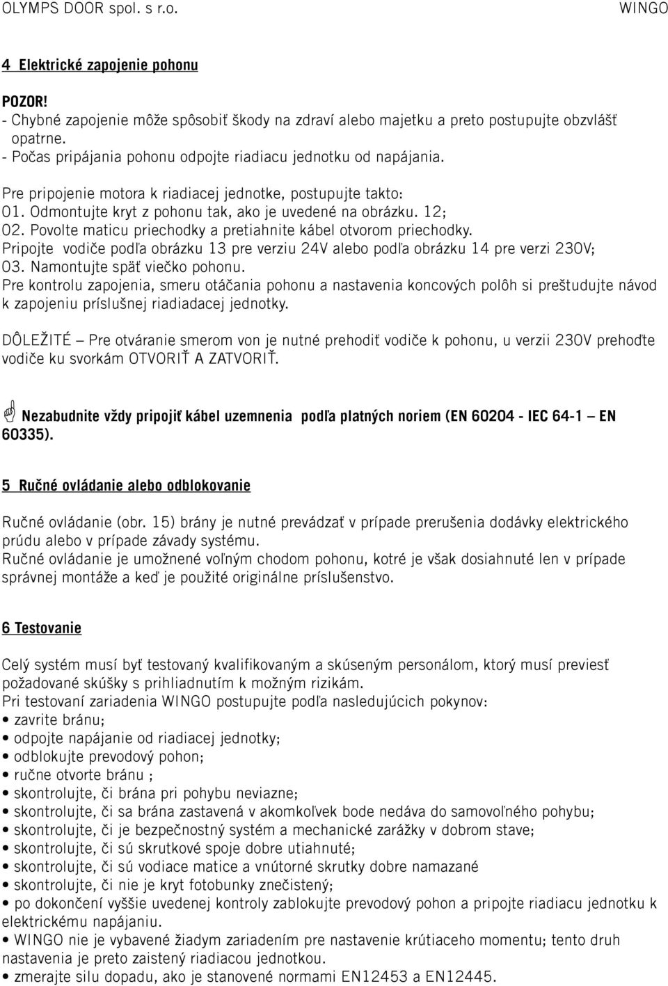 Povolte maticu priechodky a pretiahnite kábel otvorom priechodky. Pripojte vodiče podľa obrázku 13 pre verziu 24V alebo podľa obrázku 14 pre verzi 230V; 03. Namontujte späť viečko pohonu.