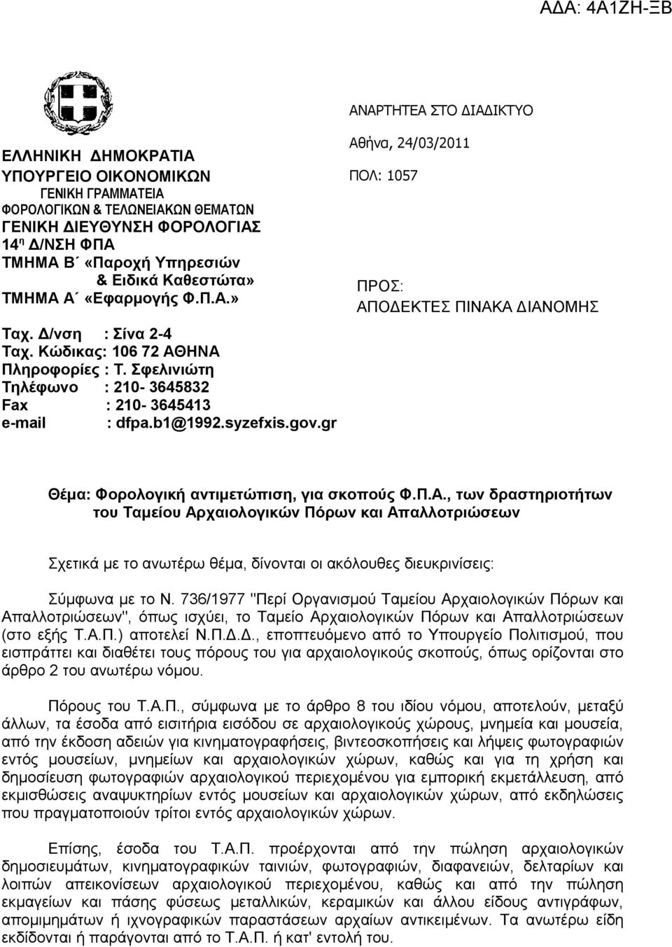 gr Αθήνα, 24/03/2011 ΠΟΛ: 1057 ΠΡΟΣ: ΑΠΟΔΕΚΤΕΣ ΠΙΝΑΚΑ ΔΙΑΝΟΜΗΣ Θέμα: Φορολογική αντιμετώπιση, για σκοπούς Φ.Π.Α., των δραστηριοτήτων του Ταμείου Αρχαιολογικών Πόρων και Απαλλοτριώσεων Σχετικά με το ανωτέρω θέμα, δίνονται οι ακόλουθες διευκρινίσεις: Σύμφωνα με το Ν.
