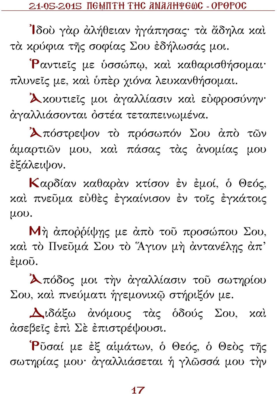 Καρδίαν καθαρὰν κτίσον ἐν ἐμοί, ὁ Θεός, καὶ πνεῦμα εὐθὲς ἐγκαίνισον ἐν τοῖς ἐγκάτοις μου. ὴ ἀποῤῥίψῃς με ἀπὸ τοῦ προσώπου Σου, καὶ τὸ Πνεῦμά Σου τὸ Ἅγιον μὴ ἀντανέλῃς ἀπ ἐμοῦ.