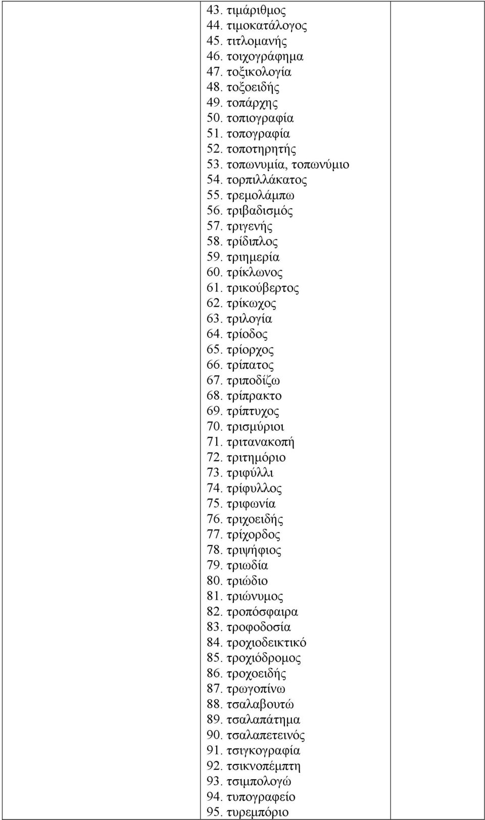 τρίπρακτο 69. τρίπτυχος 70. τρισμύριοι 71. τριτανακοπή 72. τριτημόριο 73. τριφύλλι 74. τρίφυλλος 75. τριφωνία 76. τριχοειδής 77. τρίχορδος 78. τριψήφιος 79. τριωδία 80. τριώδιο 81. τριώνυμος 82.