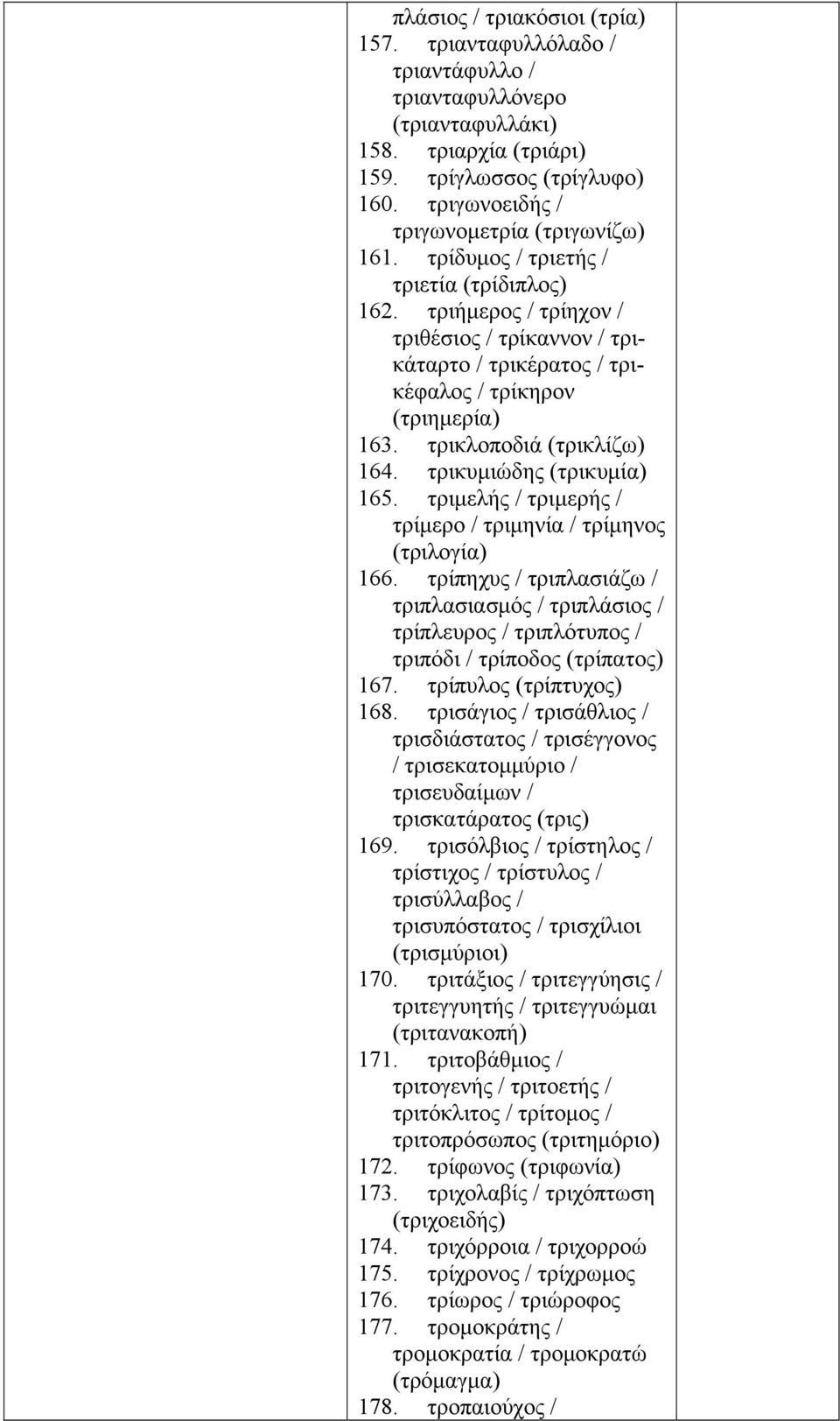 τριήμερος / τρίηχον / τριθέσιος / τρίκαννον / τρικάταρτο / τρικέρατος / τρικέφαλος / τρίκηρον (τριημερία) 163. τρικλοποδιά (τρικλίζω) 164. τρικυμιώδης (τρικυμία) 165.