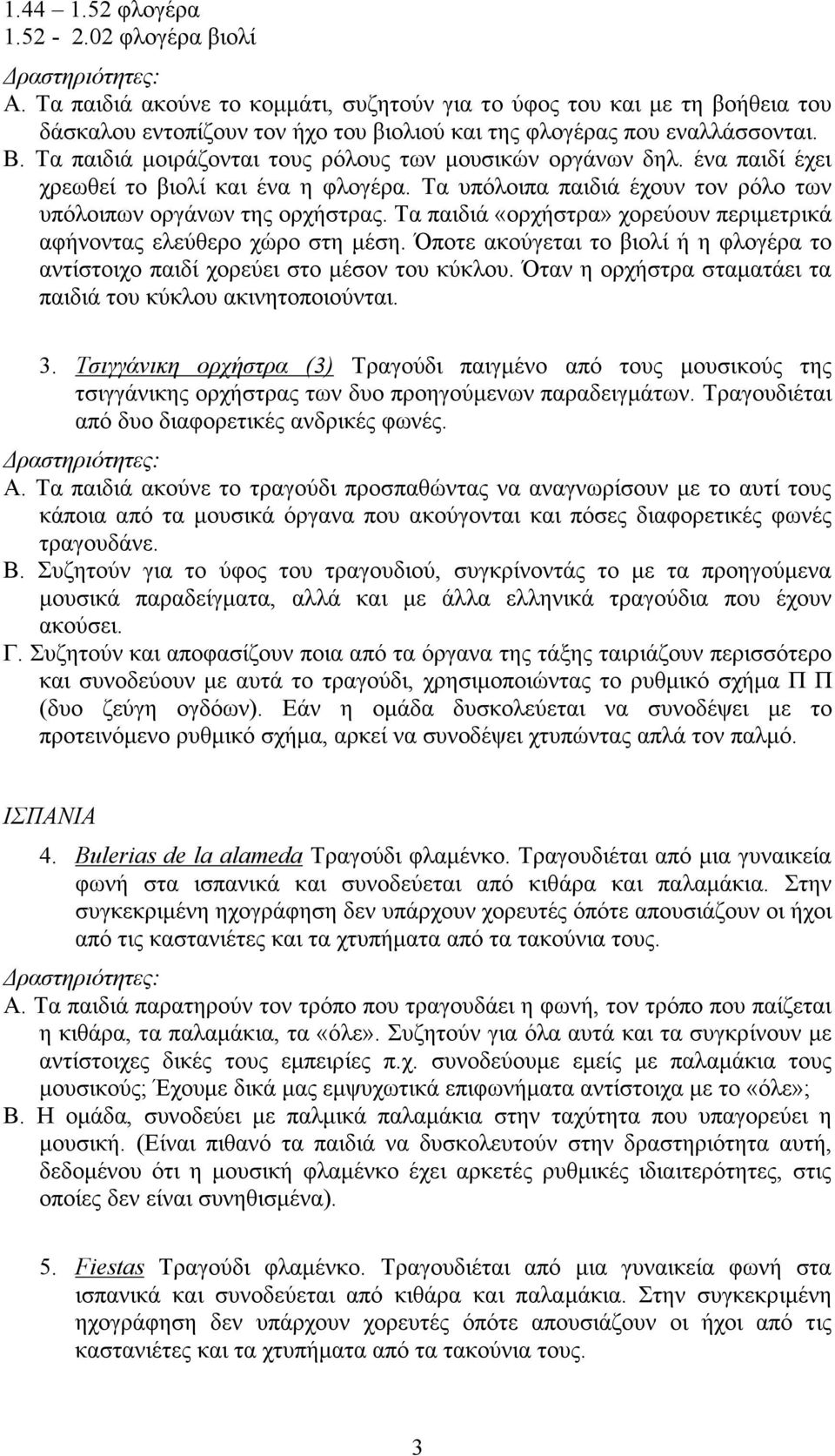 Τα παιδιά «ορχήστρα» χορεύουν περιµετρικά αφήνοντας ελεύθερο χώρο στη µέση. Όποτε ακούγεται το βιολί ή η φλογέρα το αντίστοιχο παιδί χορεύει στο µέσον του κύκλου.