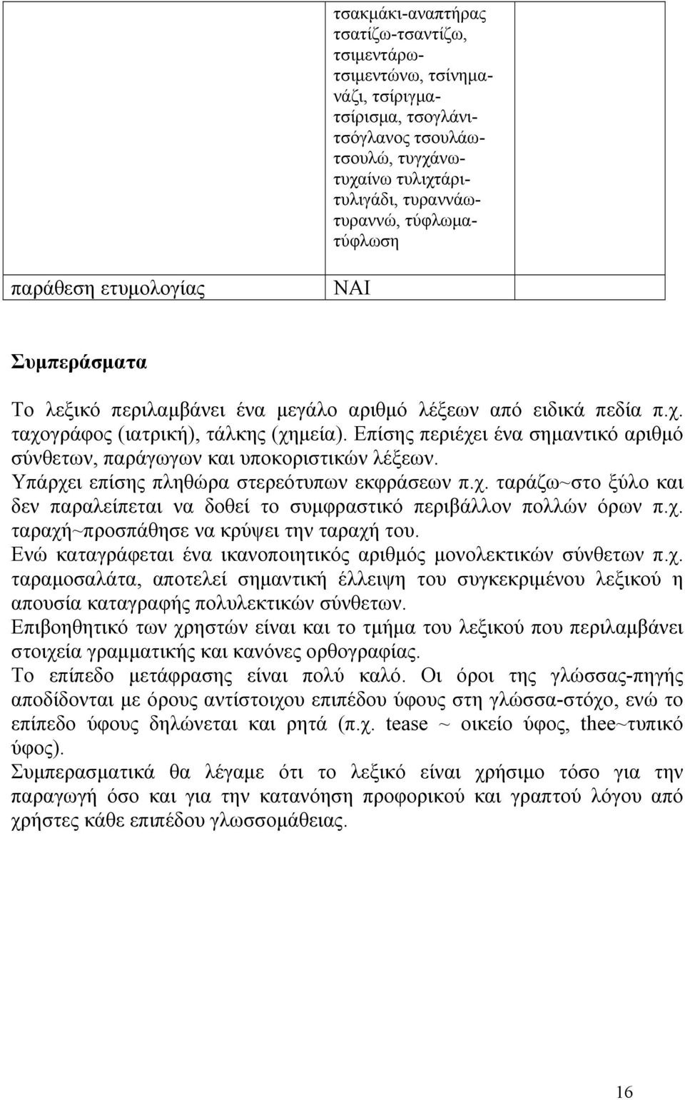 Επίσης περιέχει ένα σημαντικό αριθμό σύνθετων, παράγωγων και υποκοριστικών λέξεων. Υπάρχει επίσης πληθώρα στερεότυπων εκφράσεων π.χ. ταράζω~στο ξύλο και δεν παραλείπεται να δοθεί το συμφραστικό περιβάλλον πολλών όρων π.