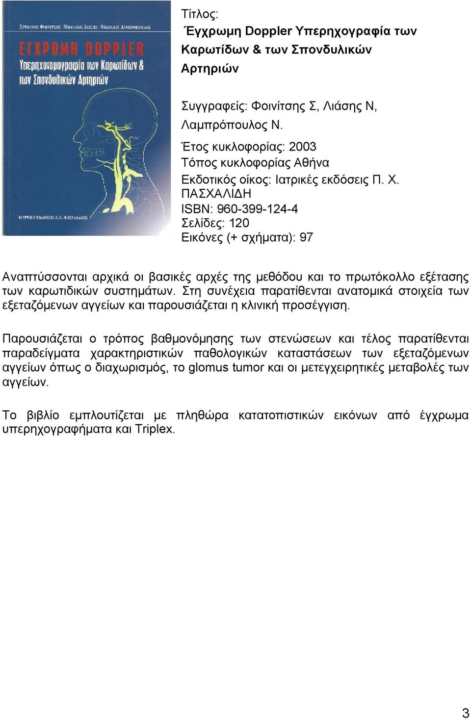 ΠΑΣΧΑΛΙΔΗ ISBN: 960-399-124-4 Σελίδες: 120 Εικόνες (+ σχήματα): 97 Αναπτύσσονται αρχικά οι βασικές αρχές της μεθόδου και το πρωτόκολλο εξέτασης των καρωτιδικών συστημάτων.