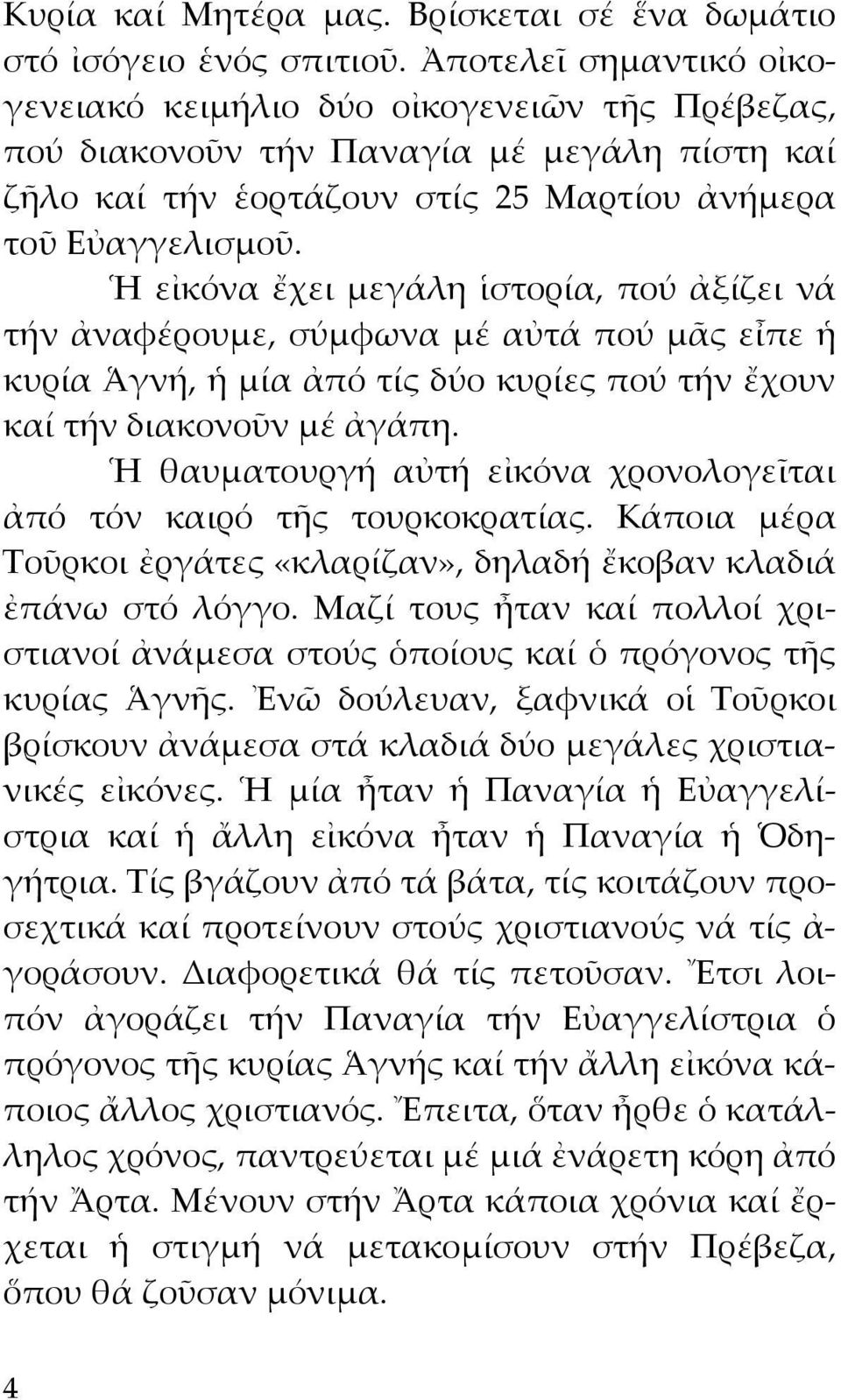 Ἡ εἰκόνα ἔχει μεγάλη ἱστορία, πού ἀξίζει νά τήν ἀναφέρουμε, σύμφωνα μέ αὐτά πού μᾶς εἶπε ἡ κυρία Ἁγνή, ἡ μία ἀπό τίς δύο κυρίες πού τήν ἔχουν καί τήν διακονοῦν μέ ἀγάπη.