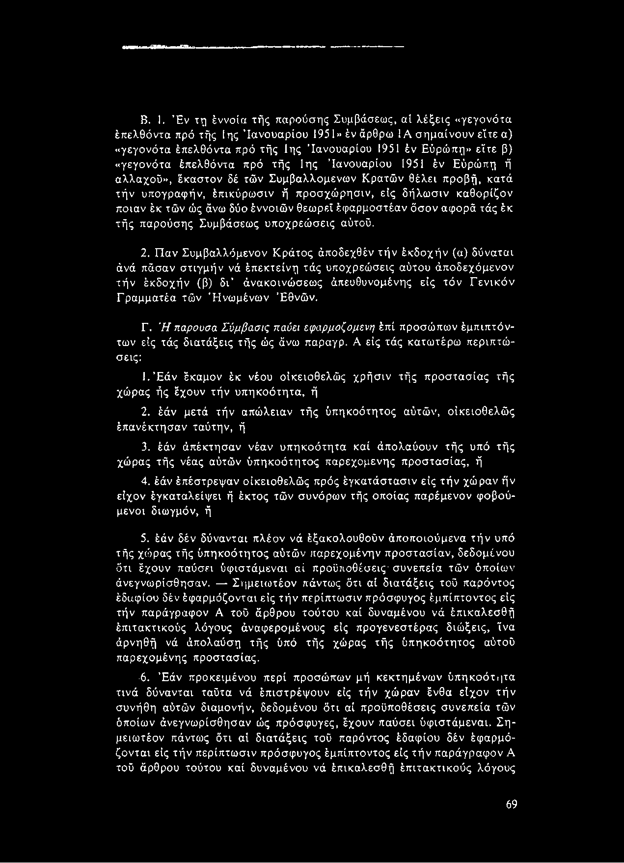 B. I. Έν τη έννοια τής παρούσης Συμβάσεως, αί λέξεις «γεγονότα έπελθόντα πρό τής 1ης Ιανουάριου 1951» έν άρθρω ΙΑ σημαίνουν είτε α) «γεγονότα έπελθόντα πρό τής 1ης Ίανουαρίου 1951 έν Εύρώπη» ε'ίτε β)