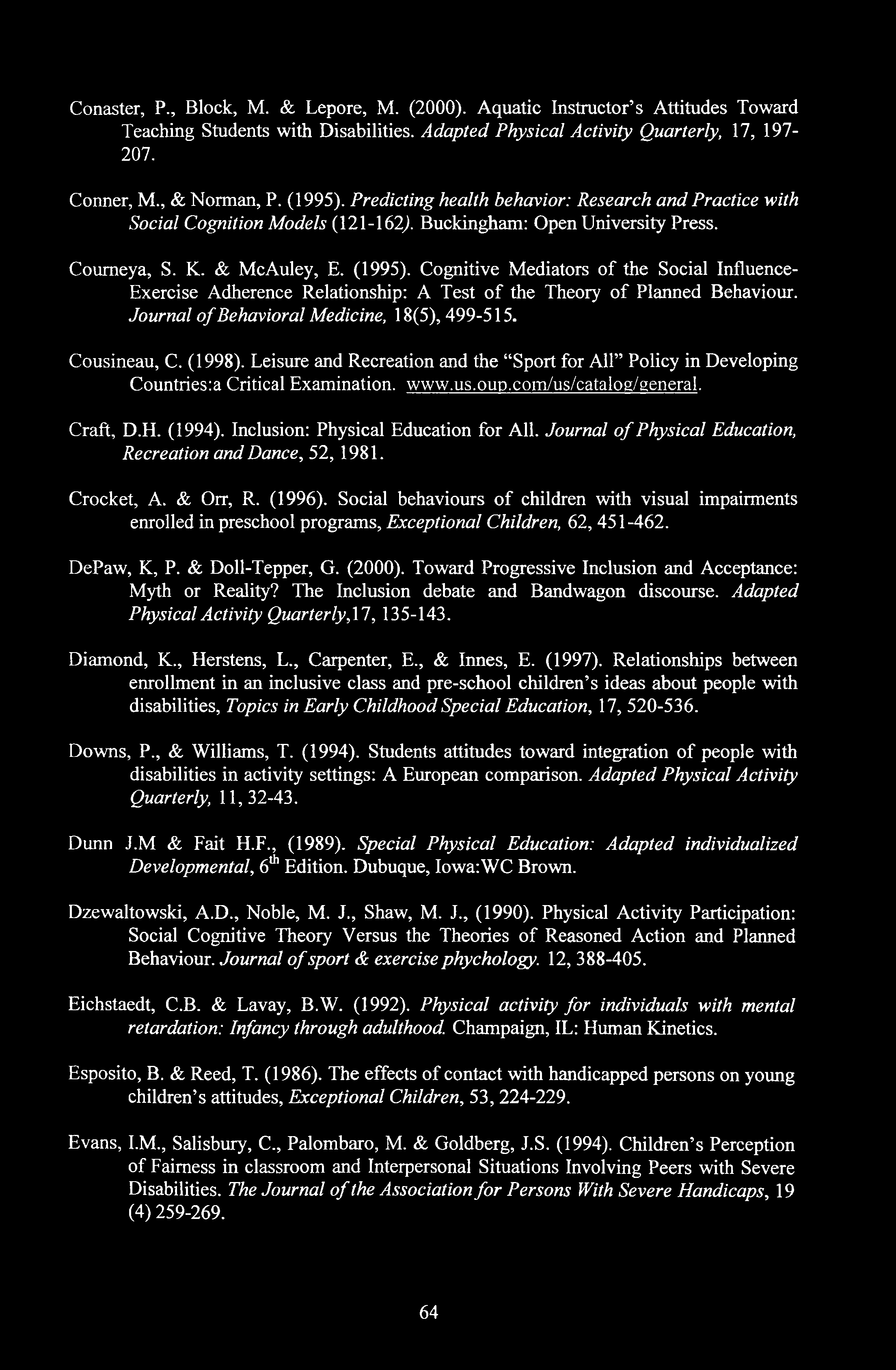 Conaster, P., Block, M. & Lepore, M. (2000). Aquatic Instructor s Attitudes Toward Teaching Students with Disabilities. Adapted Physical Activity Quarterly, 17, 197-207. Conner, M., & Norman, P.