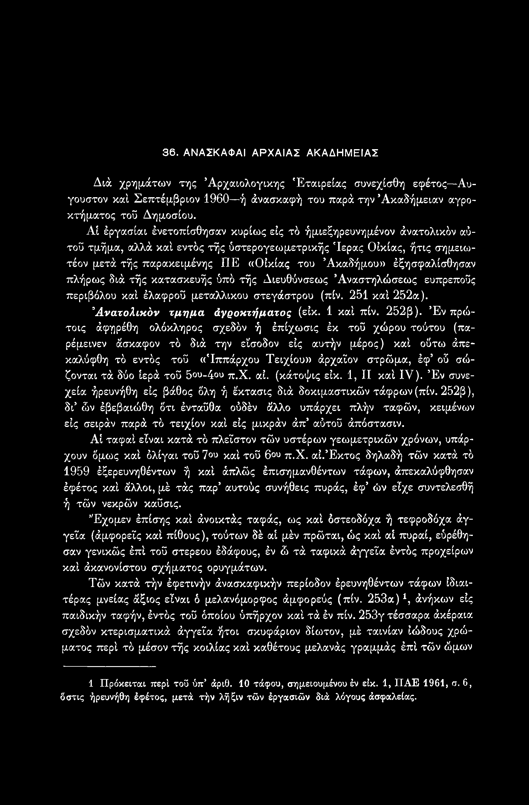 36. ΑΝΑΣΚΑΦΑΙ ΑΡΧΑΙΑΣ ΑΚΑΔΗΜΕΙΑΣ Διά χρημάτων της Αρχαιολογικής Εταιρείας συνεχίσθη εφέτος Αύγουστον καί Σεπτέμβριον 1960 ή άνασκαφή του παρά την Άκαδήμειαν αγροκτήματος τοϋ Δημοσίου.