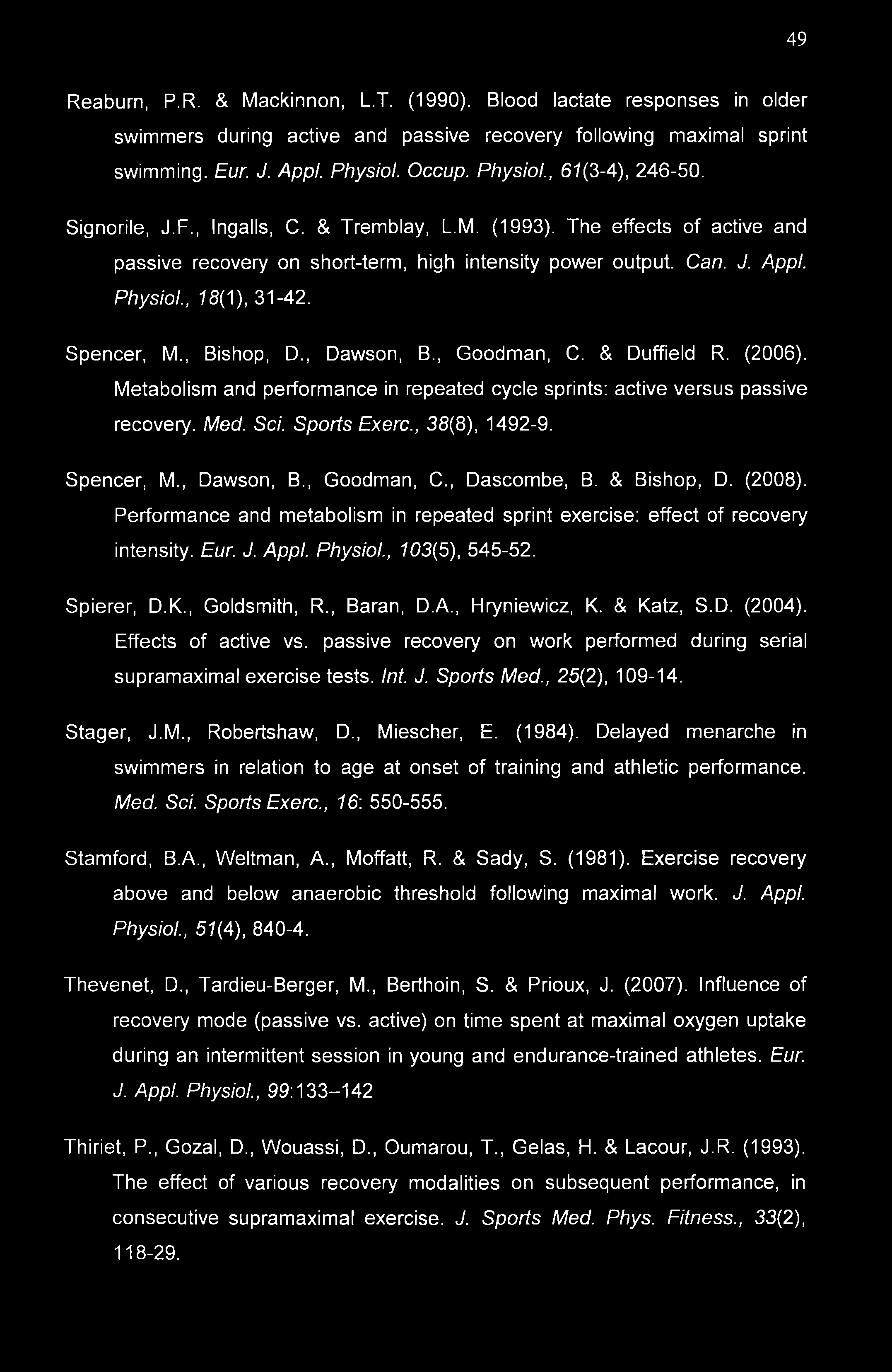 49 Reaburn, P.R. & Mackinnon, L.T. (1990). Blood lactate responses in older swimmers during active and passive recovery following maximal sprint swimming. Eur. J. Appl. Physiol. Occup. Physiol., 61 (3-4), 246-50.