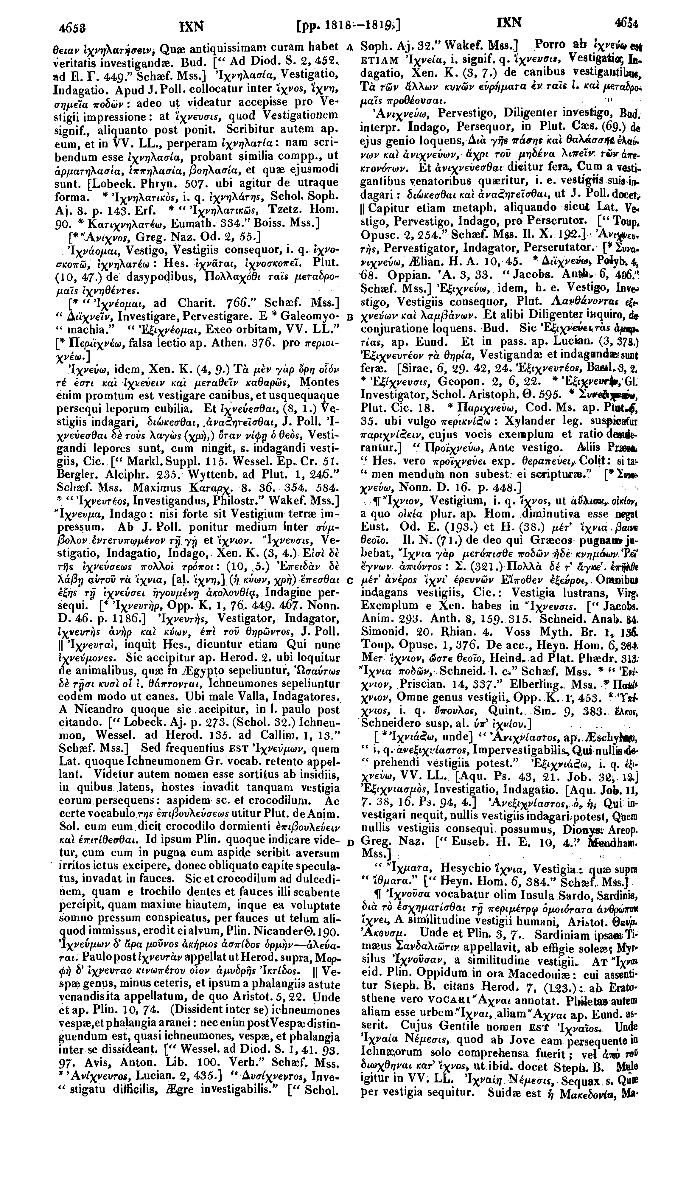 4653 IXN [pp.1818--18190 IXN 4654 θειαν ίχνήλατησ6ΐν> Quae antiquissimam curam habet A Soph. Aj. 32." Wakef. Mss..] Porro ab ίχνεύ» est veritatis investigandae. Bud. [" Ad Diod. S. 2,452.