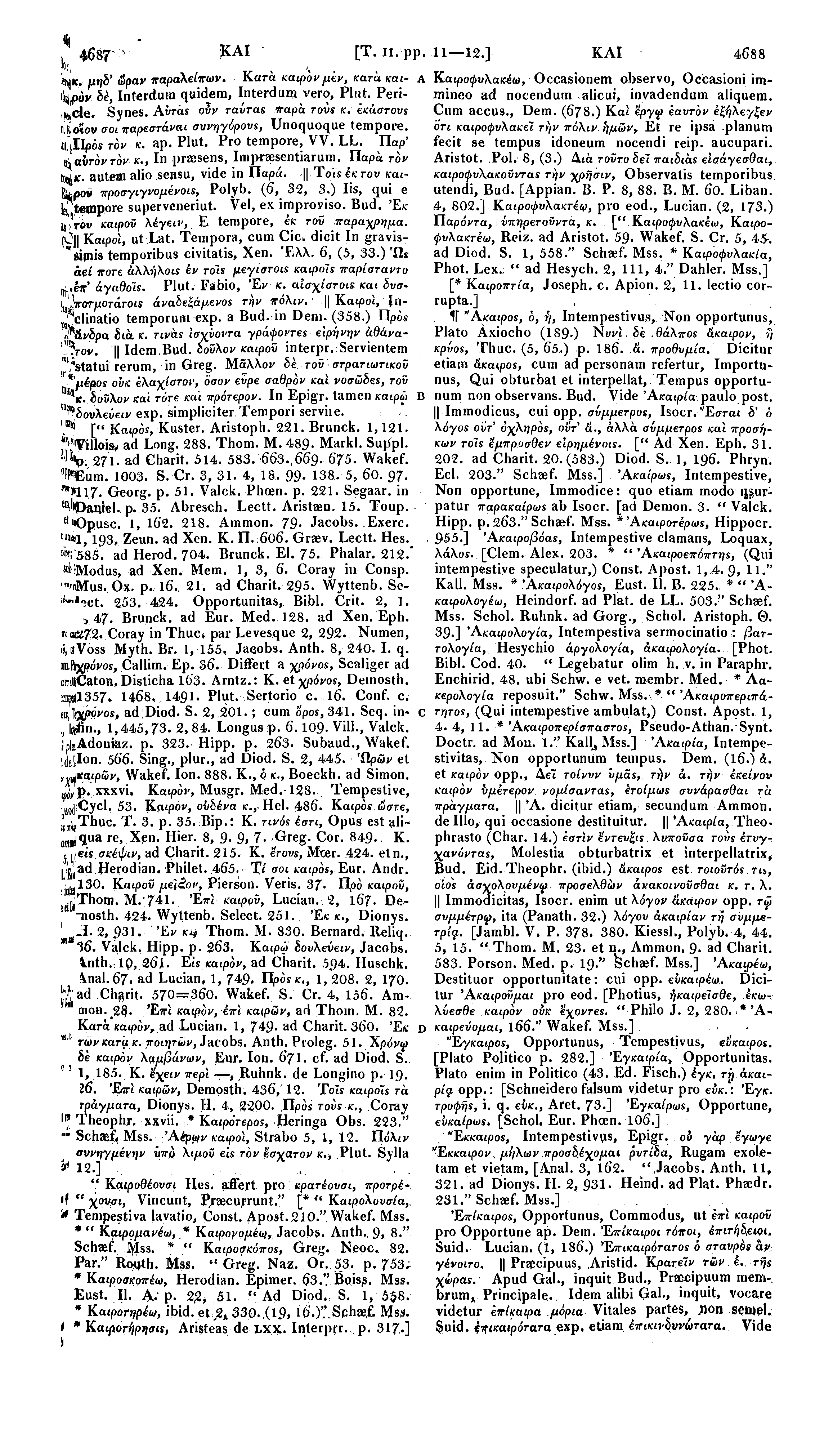 Jo;- 4687' ΚΑΙ [Τ. II. pp. 11 12.] ΚΑΙ 4688 «Ijic, μηδ' ώραν παραλείπων. Κατά καιρόν μεν, κατά και- Α Καιροφυλακέω, Occasionem observo, OcCasioni immineo ad nocendum alicui, invadendum aliquem.