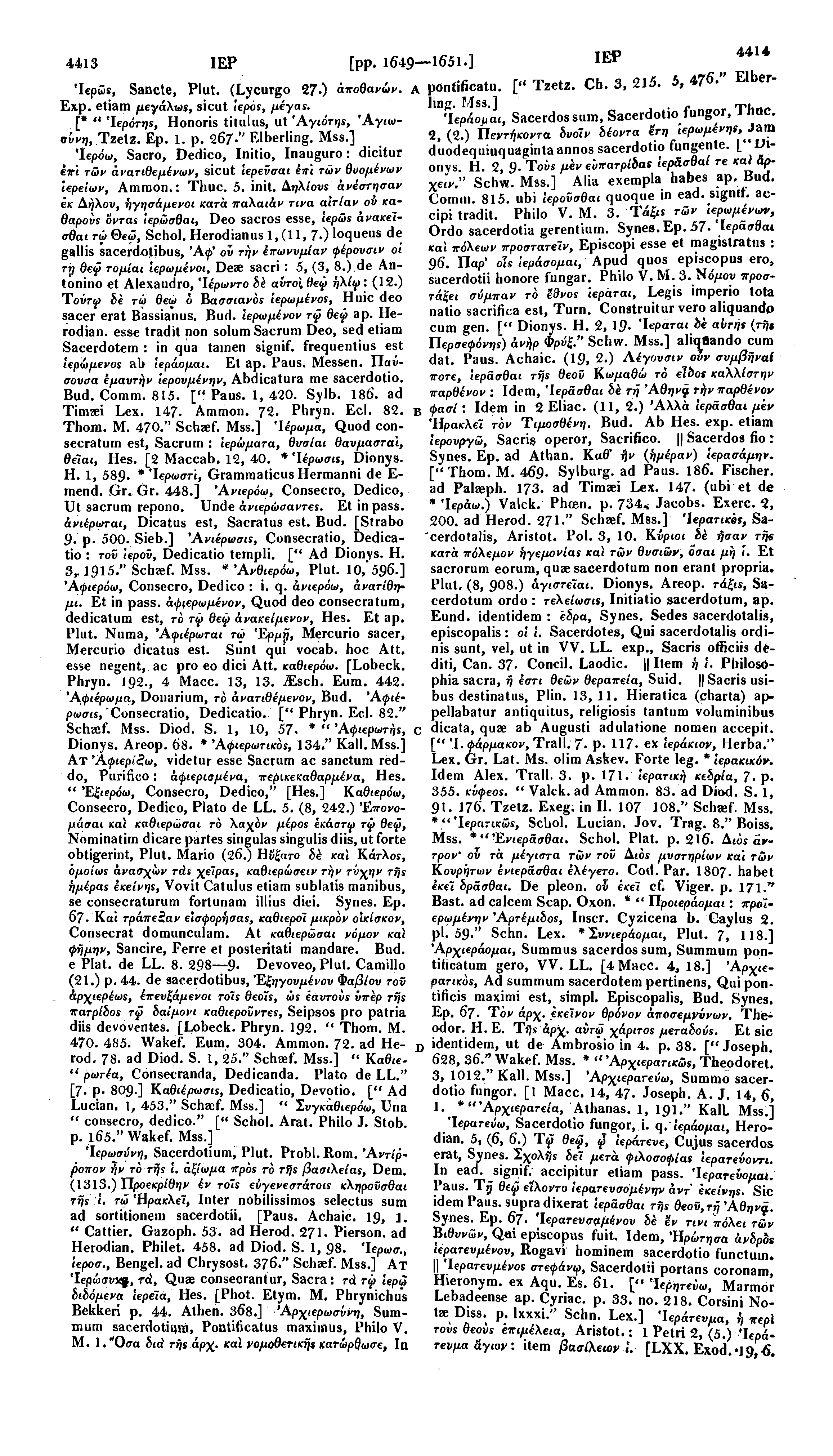 4413 ΙΕΡ [pp. 1649 1651.] ΙΕΡ 'IepSs, Sancte, Plut. (Lycurgo 27.) αποθανών. A pontificatu. [" Tzetz. Cb. 3, 215. 3, 476." Elber- Exp. etiam μεγάλως, sicut lepos, μέγας.