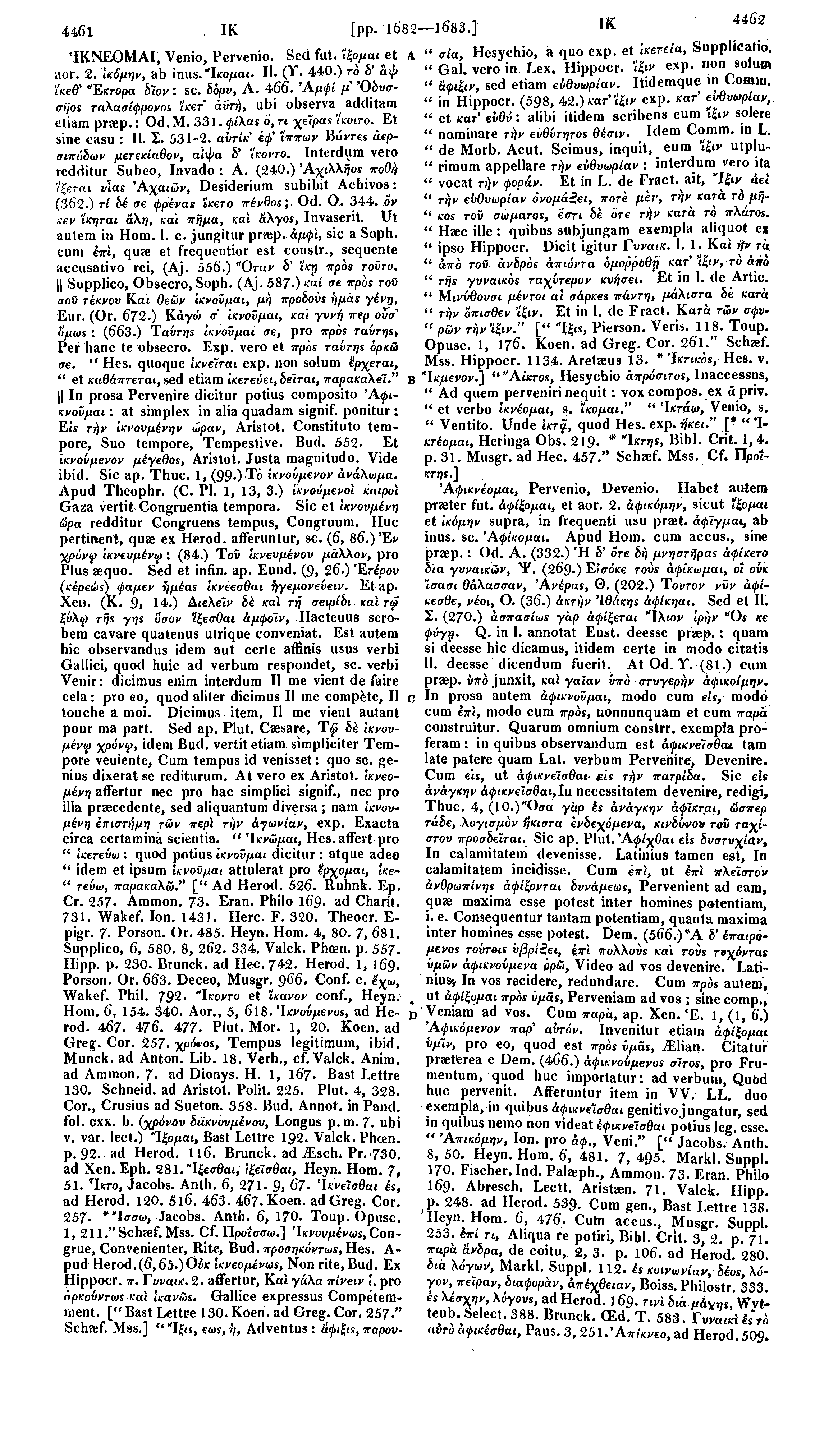 IK 4462 4461 IK [pp. 1682 1683.] ΊΚΝΕΟΜΑΙ, Venio, Pcrvenio. Seci fut. ίξομαιμ A " aia, Hesychio, a quo exp. et ίκετεία, Supphcafio. aor. 2. Ικύμην, ab inus. Ίκομαι. II. (Τ. 440.) τό δ' άφ " Gal.
