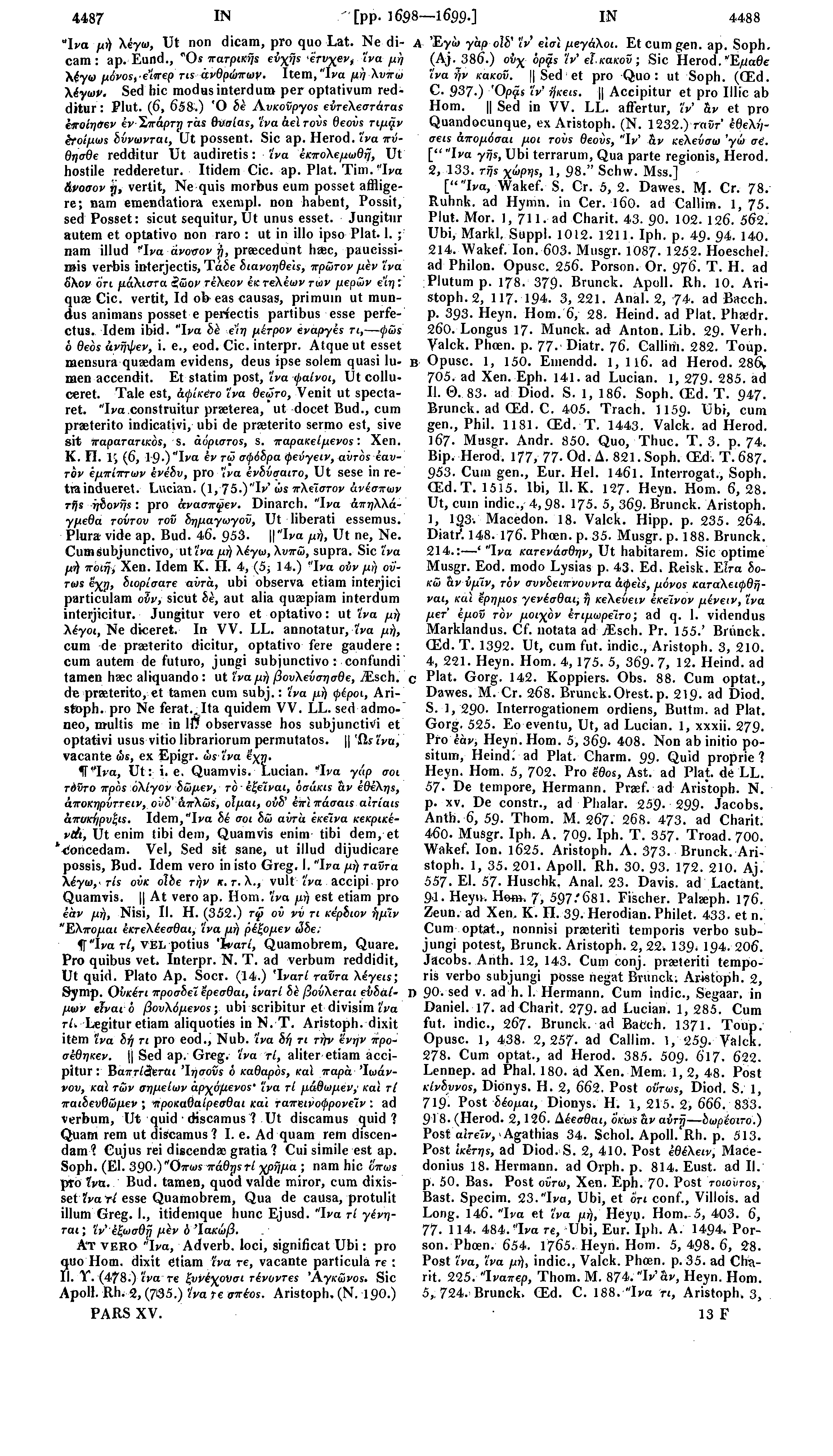 4487 IN [pp. ] 698 1699.] IN 4488 Ίνα μή λέγω, Ut non dicam, pro quo Lat. Ne dicam: ap. Eund., "Os πατρικής εύχής 'ετνχεν, Ίνα μή λέγω μόνος, ε"ιπερ τ is ανθρώπων Item, Ίνα μή λυπώ λέγων.