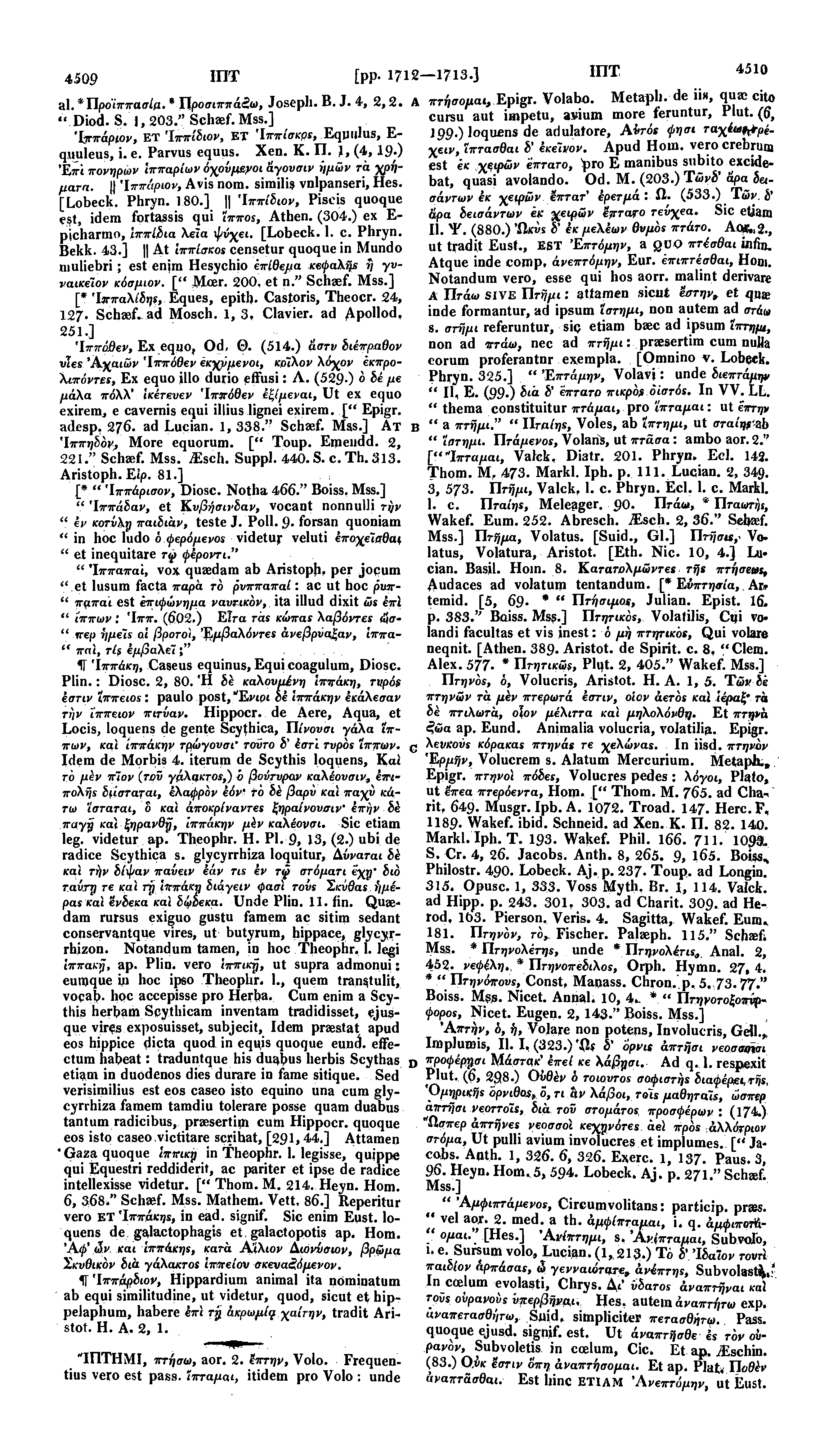 4509 ΙΠΤ al. *'Προίππασίβ. * Προσιππάέω, Josepli. Β. J. 4, 2,2. A " Diod S. I, 203." Schaef. Mss.] 'ίππάριον, ET Ίππίέιον, ET Ίππίσκρε, Equulus, E- quuleus, i. e. Parvus equus. Xen. Κ. Π. }, (4,19.