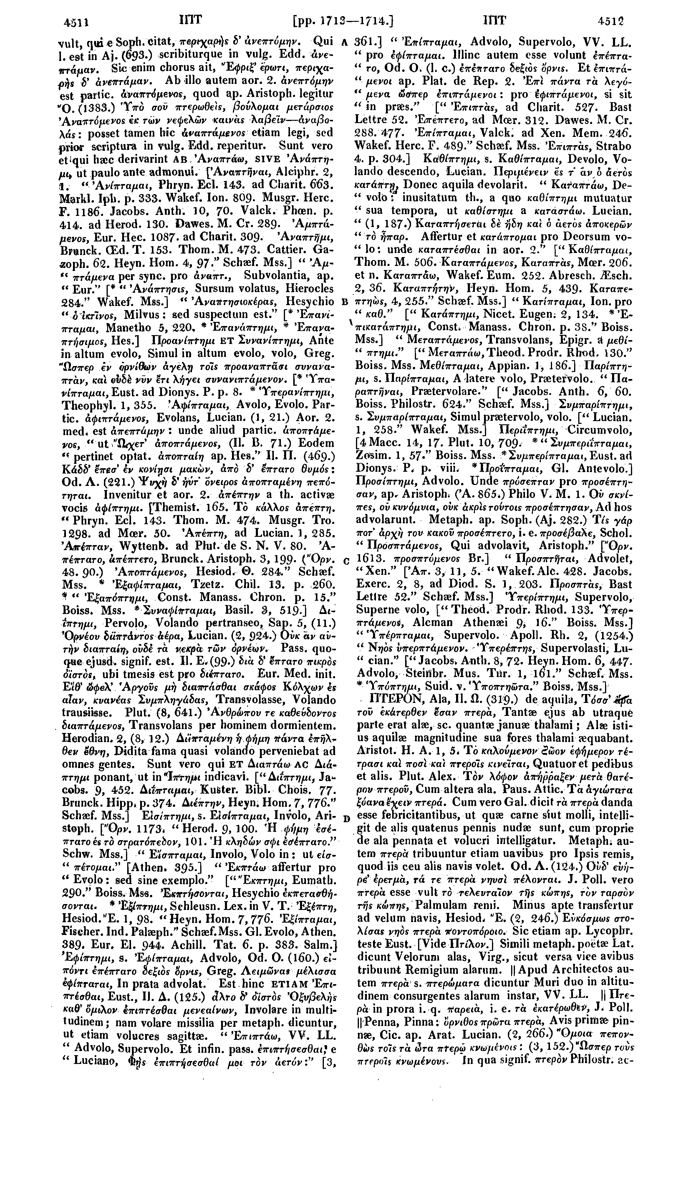 4511 ΙΠΤ [pp. 171 1714.] ΙΠΤ 4512 vult, qui e Soph. Citat, περιχαρή* δ' άνεπτόμην. Qui Λ 361.] " Έπίπταμαι, Advolo, Supervolo, VV. LL. 1. est in Aj. (693.) scribiturque in vulg. Edd. άνεπτάμαν.