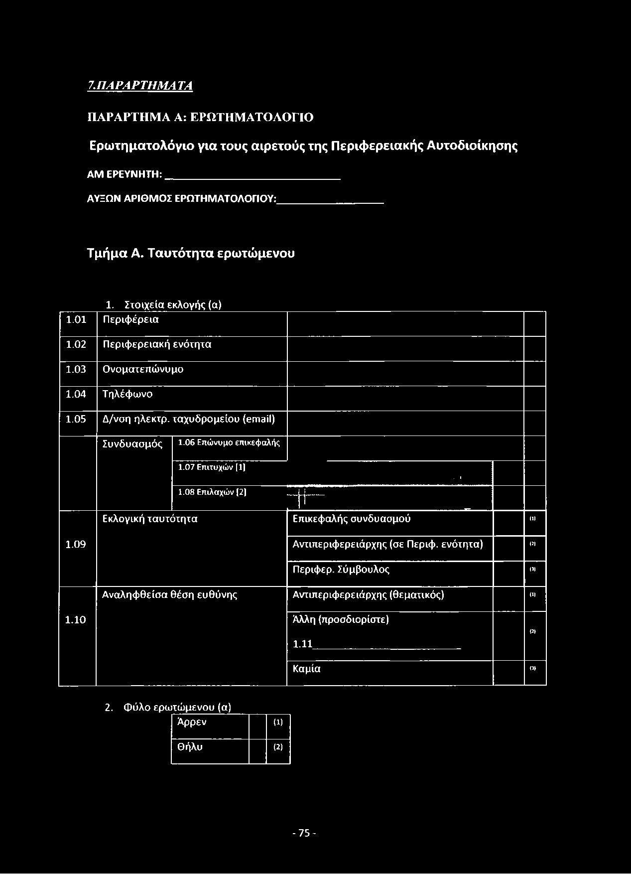 7.ΠΑΡΑΡΤΗΜΑ ΤΑ ΠΑΡΑΡΤΗΜΑ Α: ΕΡΩΤΗΜΑΤΟΛΟΓΙΟ Ερωτηματολόγιο για τους αιρετούς της Περιφερειακής Αυτοδιοίκησης ΑΜ ΕΡΕΥΝΗΤΗ: ΑΥΞΩΝ ΑΡΙΘ Μ ΟΣ ΕΡΩΤΗΜ ΑΤΟΛΟΓΙΟΥ: Τμήμα Α. Ταυτότητα ερωτώμενου 1.