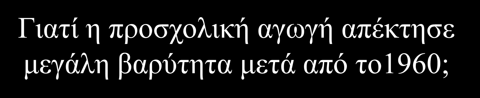 Γιατί η προσχολική αγωγή απέκτησε μεγάλη βαρύτητα μετά από το1960; 1.