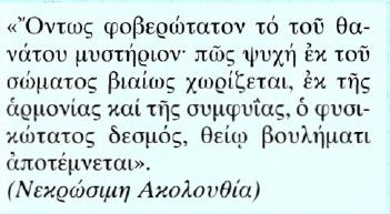 Κείμενο Μετάφραση Είναι, πράγματι, φοβερό το μυστήριο του θανάτου! Πώς χωρίζεται η ψυχή βίαια από το σώμα. από την αρμονία και τη συνύπαρξη, ο φυσικότατος σύνδεσμος, με τη θέληση του Θεού, διασπάται.