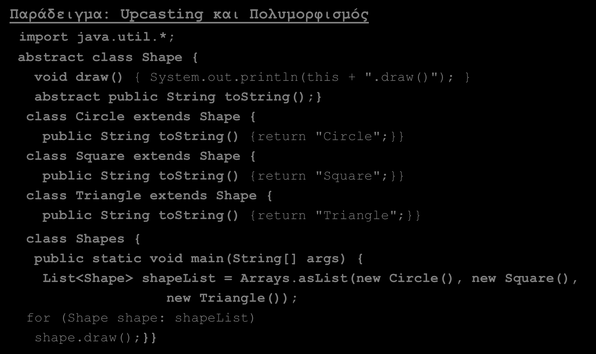 Upcasting Downcasting (5/9) Παράδειγμα: Upcasting και Πολυμορφισμός import java.util.*; abstract class Shape { void draw() { System.out.println(this + ".