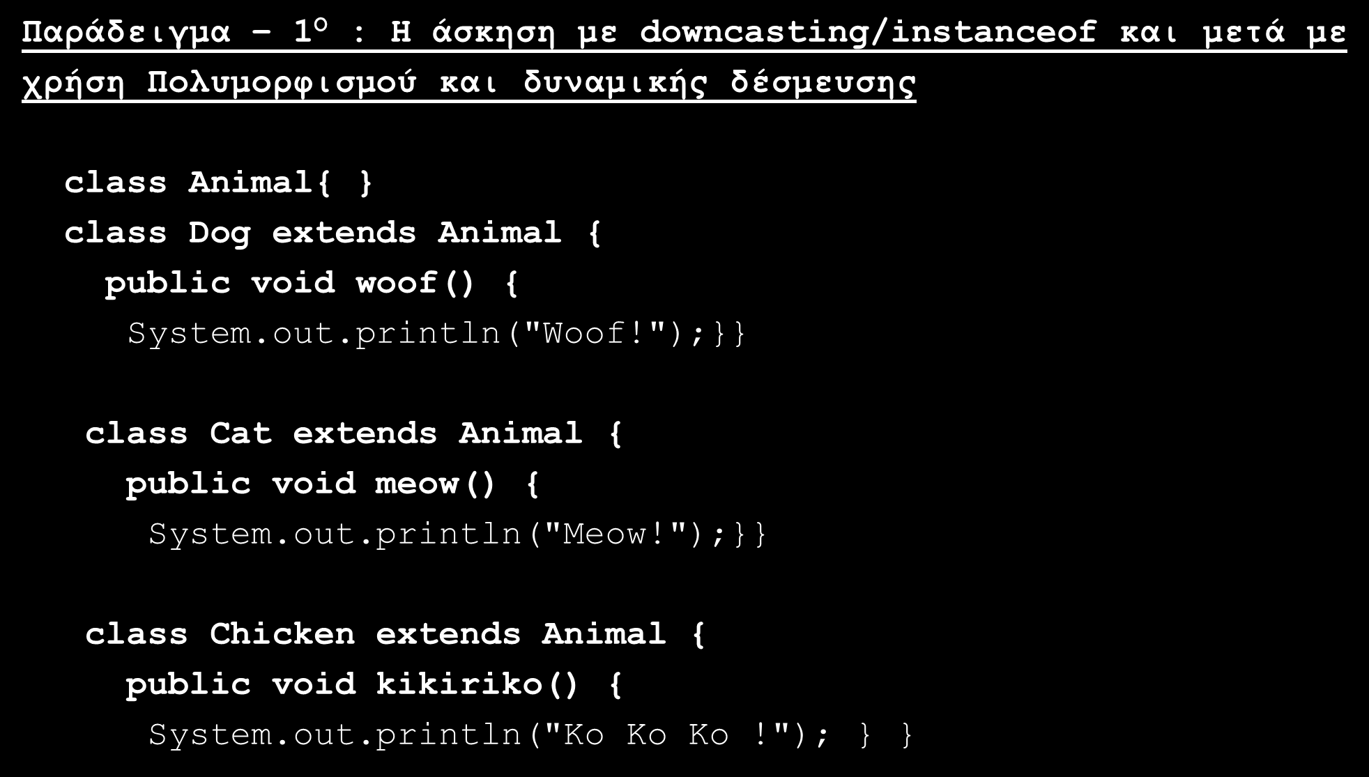 Αντί Downcasting χρήση Πολυμορφισμού και dynamic binding (6/9) Παράδειγμα 1 Ο : H άσκηση με downcasting/instanceof και μετά με χρήση Πολυμορφισμού και δυναμικής δέσμευσης class Animal{ class Dog