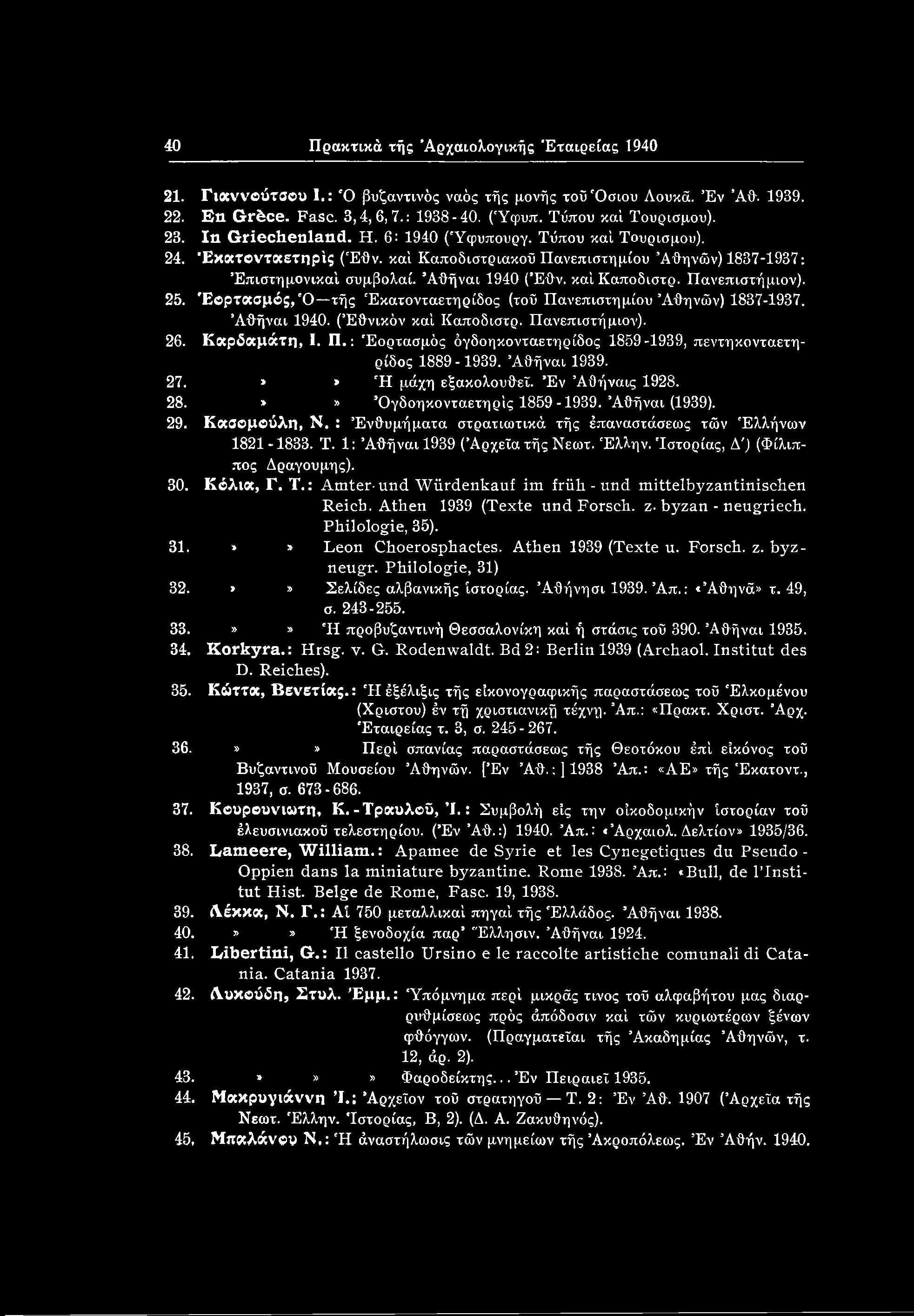 40 Πρακτικά τής Αρχαιολογικής Εταιρείας 1940 21. Γιαννβύτσου 1.: *0 βυζαντινός ναός τής μονής τοϋ Όσιου Λουκά. Έν AO. 1939. 22. En Grfece. Fasc. 3,4, 6,7.: 1938-40. (Ύφυπ. Τόπου καί Τουρισμού). 23.