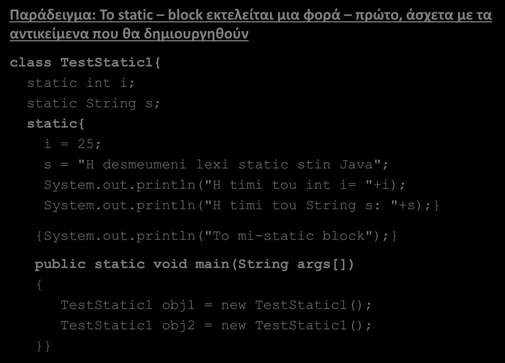 Αρχικοποίηση Static και μη Static blocks (2/5) Παράδειγμα: Το static block εκτελείται μια φορά πρώτο, άσχετα με τα αντικείμενα που θα δημιουργηθούν class TestStatic1{ static int i; static String s;